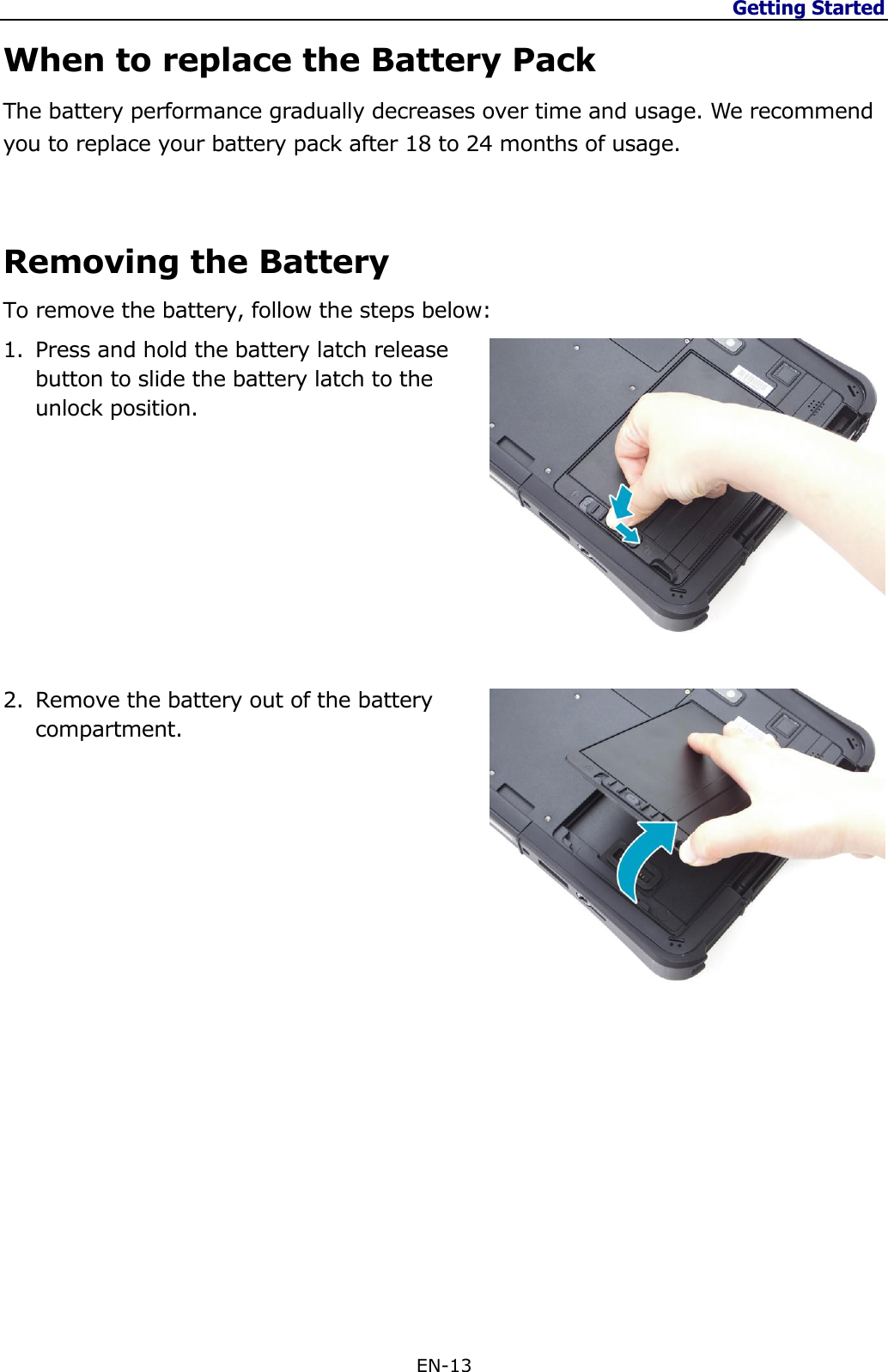 Getting Started  EN-13  When to replace the Battery Pack The battery performance gradually decreases over time and usage. We recommend you to replace your battery pack after 18 to 24 months of usage.   Removing the Battery To remove the battery, follow the steps below: 1. Press and hold the battery latch release button to slide the battery latch to the unlock position.          2. Remove the battery out of the battery compartment.                   