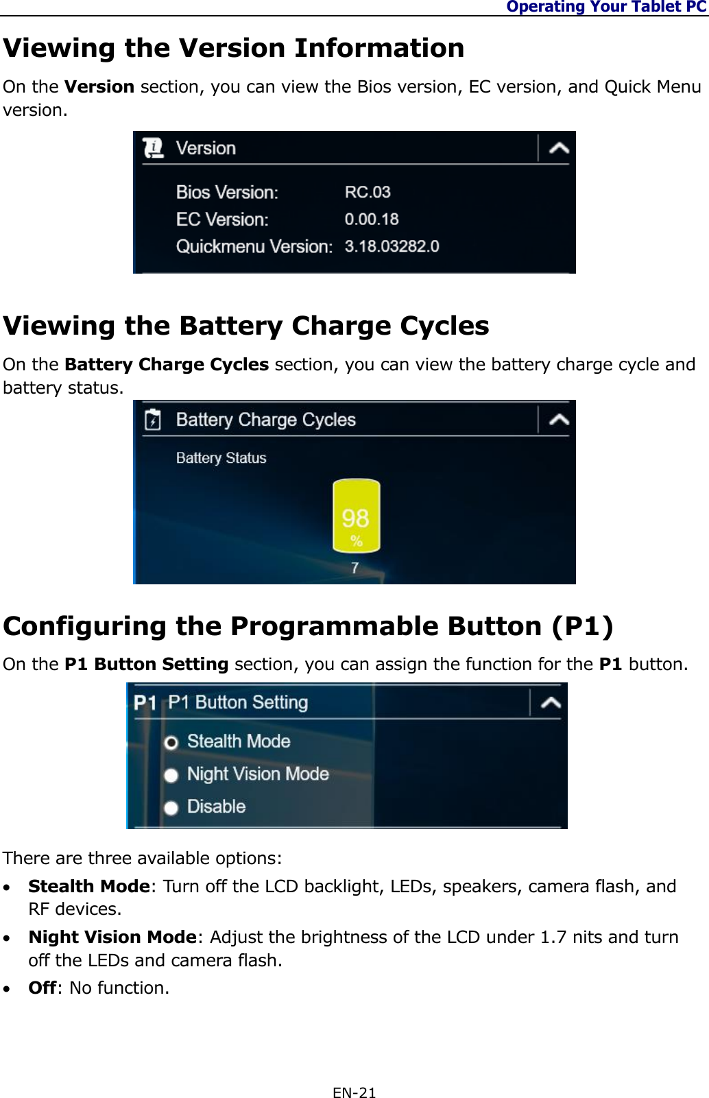 Operating Your Tablet PC  EN-21  Viewing the Version Information On the Version section, you can view the Bios version, EC version, and Quick Menu version.  Viewing the Battery Charge Cycles On the Battery Charge Cycles section, you can view the battery charge cycle and battery status.  Configuring the Programmable Button (P1) On the P1 Button Setting section, you can assign the function for the P1 button.  There are three available options:  Stealth Mode: Turn off the LCD backlight, LEDs, speakers, camera flash, and RF devices.  Night Vision Mode: Adjust the brightness of the LCD under 1.7 nits and turn off the LEDs and camera flash.  Off: No function.  