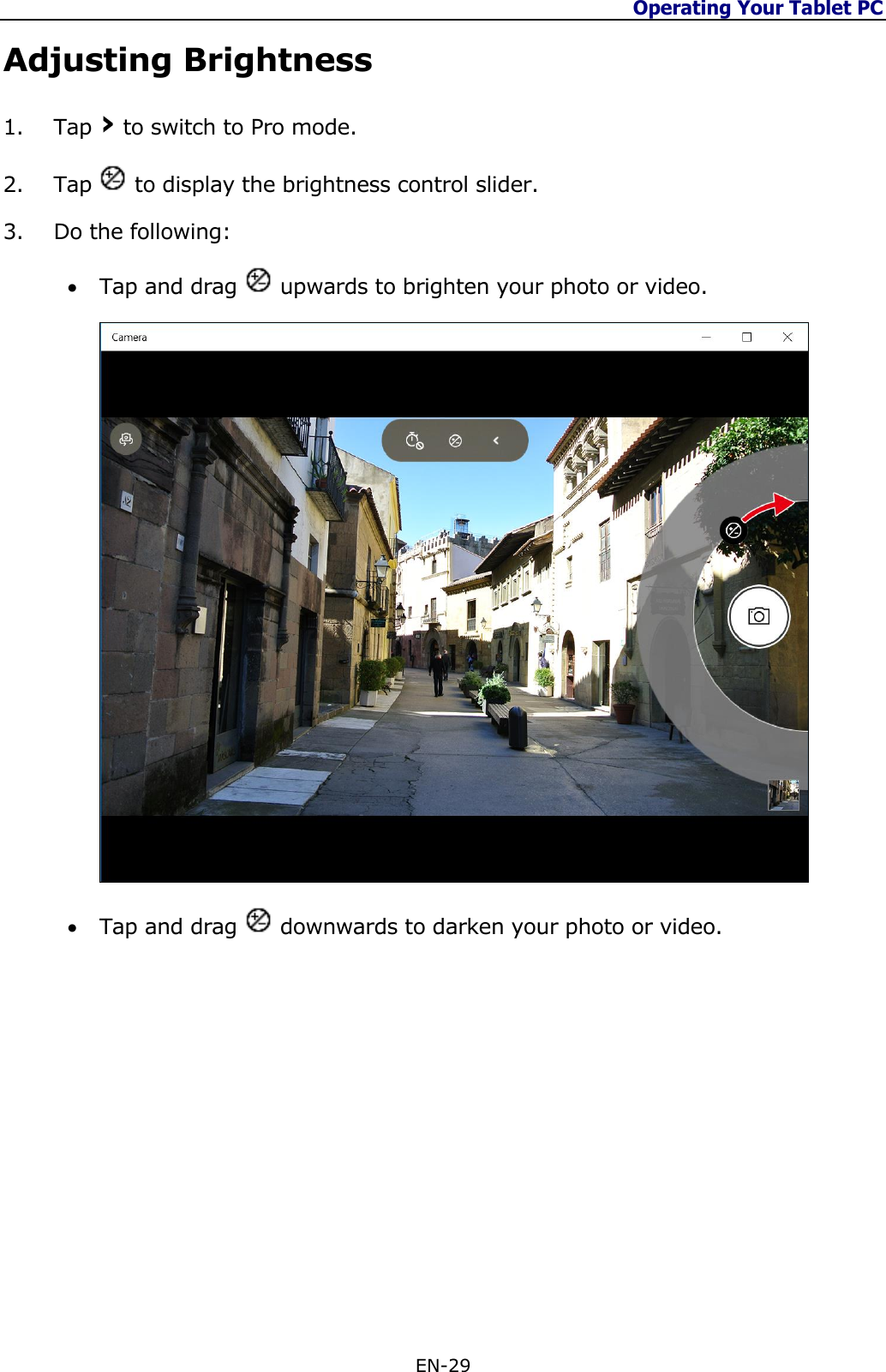 Operating Your Tablet PC  EN-29  Adjusting Brightness 1. Tap › to switch to Pro mode.  2. Tap   to display the brightness control slider.  3. Do the following:  Tap and drag   upwards to brighten your photo or video.   Tap and drag   downwards to darken your photo or video.            