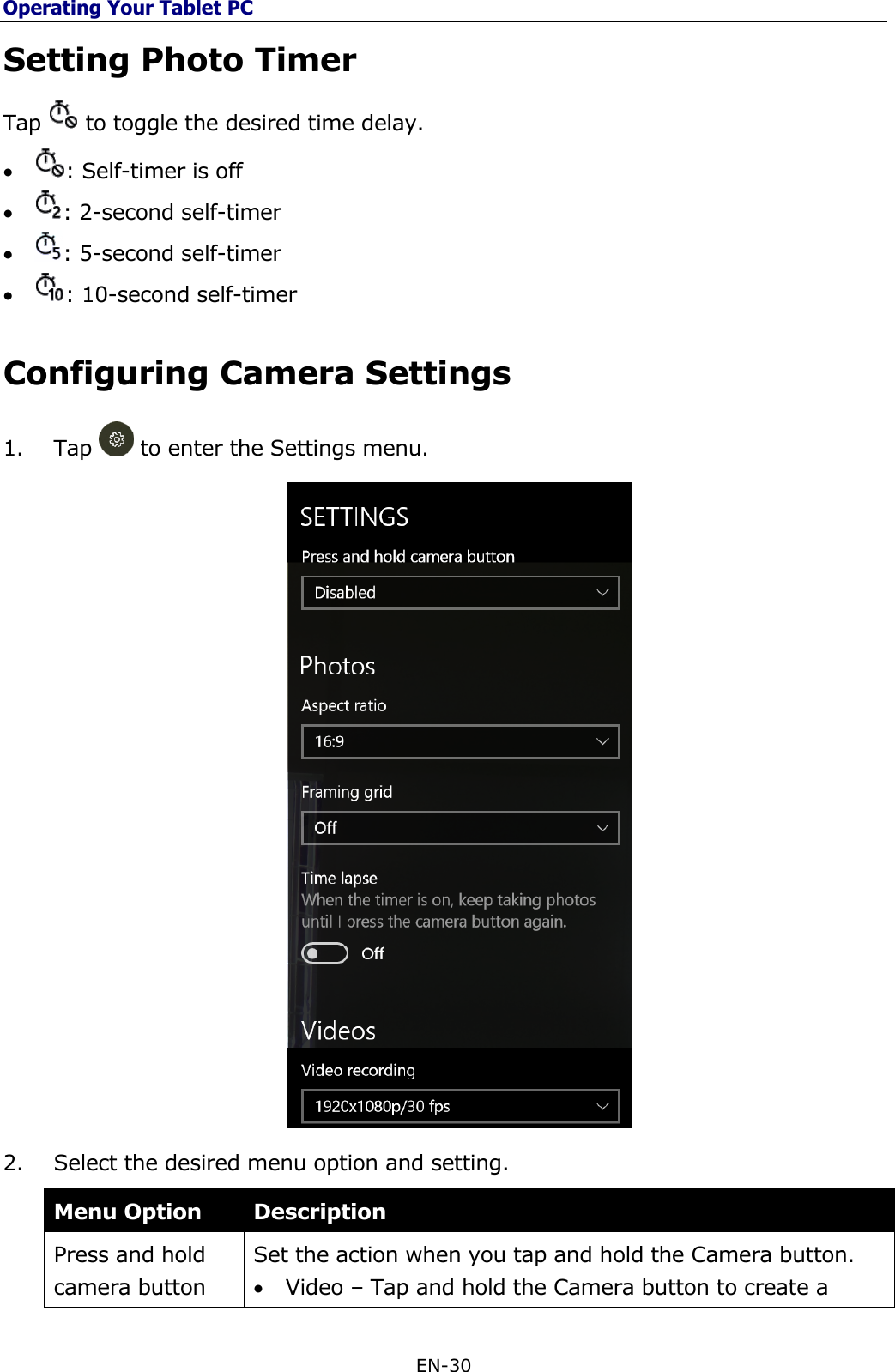 Operating Your Tablet PC EN-30  Setting Photo Timer Tap   to toggle the desired time delay.   : Self-timer is off  : 2-second self-timer  : 5-second self-timer  : 10-second self-timer Configuring Camera Settings 1. Tap   to enter the Settings menu.  2. Select the desired menu option and setting.  Menu Option Description Press and hold camera button Set the action when you tap and hold the Camera button.  Video – Tap and hold the Camera button to create a 