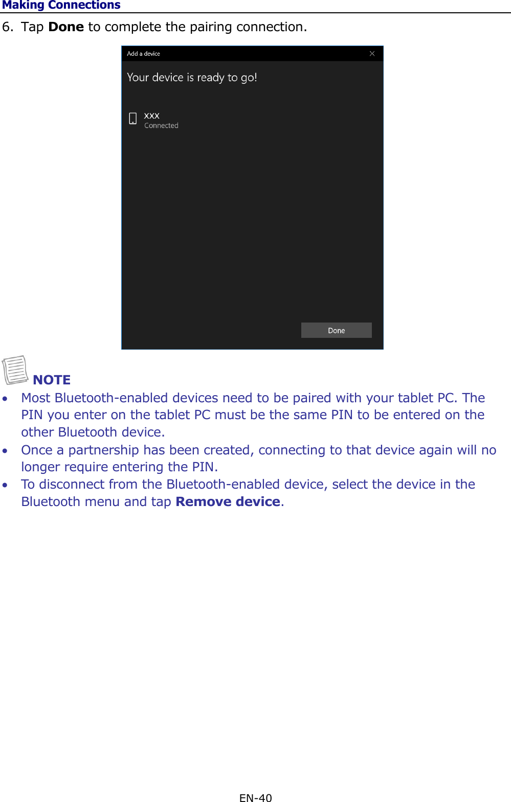 Making Connections EN-40  6. Tap Done to complete the pairing connection.   NOTE  Most Bluetooth-enabled devices need to be paired with your tablet PC. The PIN you enter on the tablet PC must be the same PIN to be entered on the other Bluetooth device.  Once a partnership has been created, connecting to that device again will no longer require entering the PIN.  To disconnect from the Bluetooth-enabled device, select the device in the Bluetooth menu and tap Remove device.                 