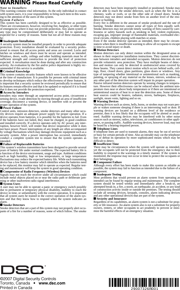 WARNING Please Read CarefullyNote to InstallersThis warning contains vital information. As the only individual in contactwith system users, it is your responsibility to bring each item in this warn-ing to the attention of the users of this system.System FailuresThis system has been carefully designed to be as effective as possible.There are circumstances, however, involving fire, burglary, or other typesof emergencies where it may not provide protection. Any alarm system ofany type may be compromised deliberately or may fail to operate asexpected for a variety of reasons. Some but not all of these reasons maybe:■ Inadequate InstallationA security system must be installed properly in order to provide adequateprotection. Every installation should be evaluated by a security profes-sional to ensure that all access points and areas are covered. Locks andlatches on windows and doors must be secure and operate as intended.Windows, doors, walls, ceilings and other building materials must be ofsufficient strength and construction to provide the level of protectionexpected. A reevaluation must be done during and after any constructionactivity. An evaluation by the fire and/or police department is highly rec-ommended if this service is available.■ Criminal KnowledgeThis system contains security features which were known to be effectiveat the time of manufacture. It is possible for persons with criminal intentto develop techniques which reduce the effectiveness of these features. Itis important that a security system be reviewed periodically to ensure thatits features remain effective and that it be updated or replaced if it is foundthat it does not provide the protection expected.■ Access by IntrudersIntruders may enter through an unprotected access point, circumvent asensing device, evade detection by moving through an area of insufficientcoverage, disconnect a warning device, or interfere with or prevent theproper operation of the system.■ Power FailureControl units, intrusion detectors, smoke detectors and many other secu-rity devices require an adequate power supply for proper operation. If adevice operates from batteries, it is possible for the batteries to fail. Evenif the batteries have not failed, they must be charged, in good conditionand installed correctly. If a device operates only by AC power, any inter-ruption, however brief, will render that device inoperative while it doesnot have power. Power interruptions of any length are often accompaniedby voltage fluctuations which may damage electronic equipment such as asecurity system. After a power interruption has occurred, immediatelyconduct a complete system test to ensure that the system operates asintended.■ Failure of Replaceable BatteriesThis system’s wireless transmitters have been designed to provide severalyears of battery life under normal conditions. The expected battery life isa function of the device environment, usage and type. Ambient conditionssuch as high humidity, high or low temperatures, or large temperaturefluctuations may reduce the expected battery life. While each transmittingdevice has a low battery monitor which identifies when the batteries needto be replaced, this monitor may fail to operate as expected. Regular test-ing and maintenance will keep the system in good operating condition.■ Compromise of Radio Frequency (Wireless) DevicesSignals may not reach the receiver under all circumstances which couldinclude metal objects placed on or near the radio path or deliberate jam-ming or other inadvertent radio signal interference.■ System UsersA user may not be able to operate a panic or emergency switch possiblydue to permanent or temporary physical disability, inability to reach thedevice in time, or unfamiliarity with the correct operation. It is importantthat all system users be trained in the correct operation of the alarm sys-tem and that they know how to respond when the system indicates analarm.■ Smoke DetectorsSmoke detectors that are a part of this system may not properly alert occu-pants of a fire for a number of reasons, some of which follow. The smokedetectors may have been improperly installed or positioned. Smoke maynot be able to reach the smoke detectors, such as when the fire is in achimney, walls or roofs, or on the other side of closed doors. Smokedetectors may not detect smoke from fires on another level of the resi-dence or building.Every fire is different in the amount of smoke produced and the rate ofburning. Smoke detectors cannot sense all types of fires equally well.Smoke detectors may not provide timely warning of fires caused by care-lessness or safety hazards such as smoking in bed, violent explosions,escaping gas, improper storage of flammable materials, overloaded elec-trical circuits, children playing with matches or arson.Even if the smoke detector operates as intended, there may be circum-stances when there is insufficient warning to allow all occupants to escapein time to avoid injury or death.■ Motion DetectorsMotion detectors can only detect motion within the designated areas asshown in their respective installation instructions. They cannot discrimi-nate between intruders and intended occupants. Motion detectors do notprovide volumetric area protection. They have multiple beams of detec-tion and motion can only be detected in unobstructed areas covered bythese beams. They cannot detect motion which occurs behind walls, ceil-ings, floor, closed doors, glass partitions, glass doors or windows. Anytype of tampering whether intentional or unintentional such as masking,painting, or spraying of any material on the lenses, mirrors, windows orany other part of the detection system will impair its proper operation.Passive infrared motion detectors operate by sensing changes in tempera-ture. However their effectiveness can be reduced when the ambient tem-perature rises near or above body temperature or if there are intentional orunintentional sources of heat in or near the detection area. Some of theseheat sources could be heaters, radiators, stoves, barbeques, fireplaces,sunlight, steam vents, lighting and so on.■ Warning Devices Warning devices such as sirens, bells, horns, or strobes may not warn peo-ple or waken someone sleeping if there is an intervening wall or door. Ifwarning devices are located on a different level of the residence orpremise, then it is less likely that the occupants will be alerted or awak-ened. Audible warning devices may be interfered with by other noisesources such as stereos, radios, televisions, air conditioners or other appli-ances, or passing traffic. Audible warning devices, however loud, may notbe heard by a hearing-impaired person.■ Telephone LinesIf telephone lines are used to transmit alarms, they may be out of serviceor busy for certain periods of time. Also an intruder may cut the telephoneline or defeat its operation by more sophisticated means which may bedifficult to detect.■ Insufficient TimeThere may be circumstances when the system will operate as intended,yet the occupants will not be protected from the emergency due to theirinability to respond to the warnings in a timely manner. If the system ismonitored, the response may not occur in time to protect the occupants ortheir belongings.■ Component FailureAlthough every effort has been made to make this system as reliable aspossible, the system may fail to function as intended due to the failure of acomponent.■ Inadequate TestingMost problems that would prevent an alarm system from operating asintended can be found by regular testing and maintenance. The completesystem should be tested weekly and immediately after a break-in, anattempted break-in, a fire, a storm, an earthquake, an accident, or any kindof construction activity inside or outside the premises. The testing shouldinclude all sensing devices, keypads, consoles, alarm indicating devicesand any other operational devices that are part of the system.■ Security and InsuranceRegardless of its capabilities, an alarm system is not a substitute for prop-erty or life insurance. An alarm system also is not a substitute for propertyowners, renters, or other occupants to act prudently to prevent or mini-mize the harmful effects of an emergency situation.©2007 Digital Security Controls Toronto, Canada   •   www.dsc.comPrinted in Canada 29007326R001