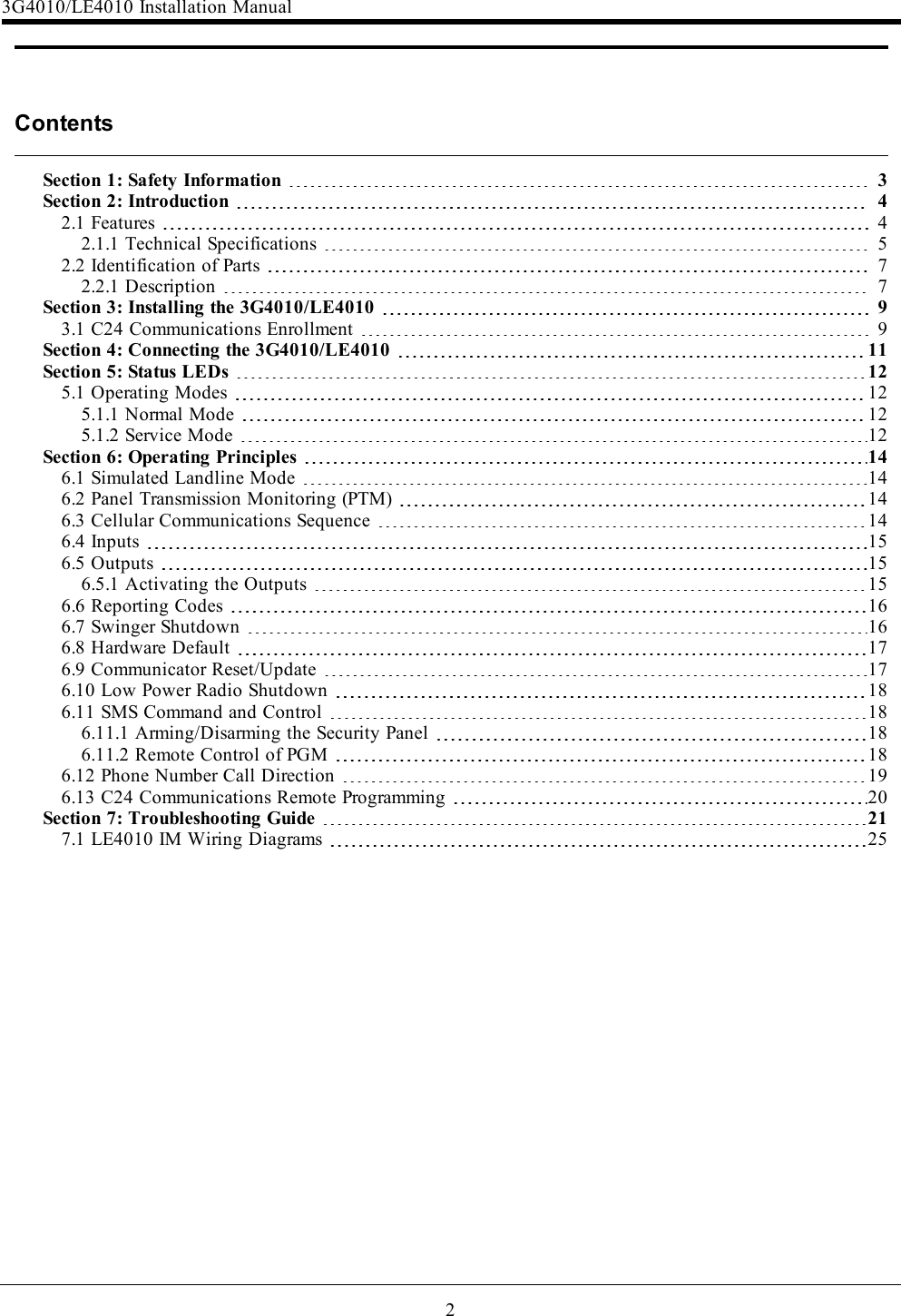 2ContentsSection 1: Safety Information 3Section 2: Introduction 42.1 Features 42.1.1 Technical Specifications 52.2 Identification of Parts 72.2.1 Description 7Section 3: Installing the 3G4010/LE4010 93.1 C24 Communications Enrollment 9Section 4: Connecting the 3G4010/LE4010 11Section 5: Status LEDs 125.1 Operating Modes 125.1.1 Normal Mode 125.1.2 Service Mode 12Section 6: Operating Principles 146.1 Simulated Landline Mode 146.2 Panel Transmission Monitoring (PTM) 146.3 Cellular Communications Sequence 146.4 Inputs 156.5 Outputs 156.5.1 Activating the Outputs 156.6 Reporting Codes 166.7 Swinger Shutdown 166.8 Hardware Default 176.9 Communicator Reset/Update 176.10 Low Power Radio Shutdown 186.11 SMS Command and Control 186.11.1 Arming/Disarming the Security Panel 186.11.2 Remote Control of PGM 186.12 Phone Number Call Direction 196.13 C24 Communications Remote Programming 20Section 7: Troubleshooting Guide 217.1 LE4010 IM Wiring Diagrams 253G4010/LE4010 Installation Manual