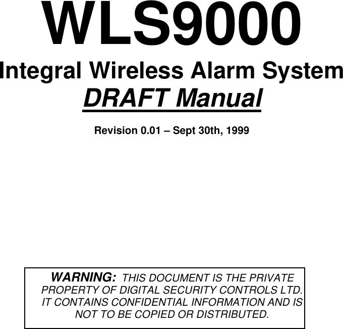 WLS9000Integral Wireless Alarm SystemDRAFT ManualRevision 0.01 – Sept 30th, 1999WARNING:  THIS DOCUMENT IS THE PRIVATEPROPERTY OF DIGITAL SECURITY CONTROLS LTD.IT CONTAINS CONFIDENTIAL INFORMATION AND ISNOT TO BE COPIED OR DISTRIBUTED.