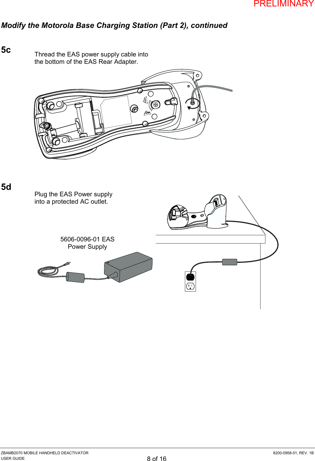 PRELIMINARY ZBAMB2070 MOBILE HANDHELD DEACTIVATOR  8200-0958-01, REV. 1B USER GUIDE 8 of 16 Modify the Motorola Base Charging Station (Part 2), continued  5c            5d                 Plug the EAS Power supply into a protected AC outlet. 5606-0096-01 EAS Power Supply Thread the EAS power supply cable into the bottom of the EAS Rear Adapter. 