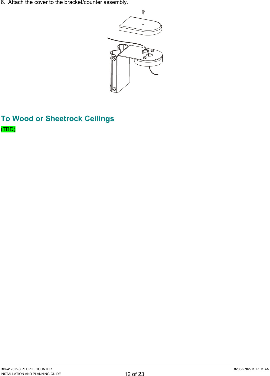  BIS-4170 IVS PEOPLE COUNTER  8200-2702-01, REV. 4A INSTALLATION AND PLANNING GUIDE 12 of 23 6.  Attach the cover to the bracket/counter assembly.   To Wood or Sheetrock Ceilings (TBD) 