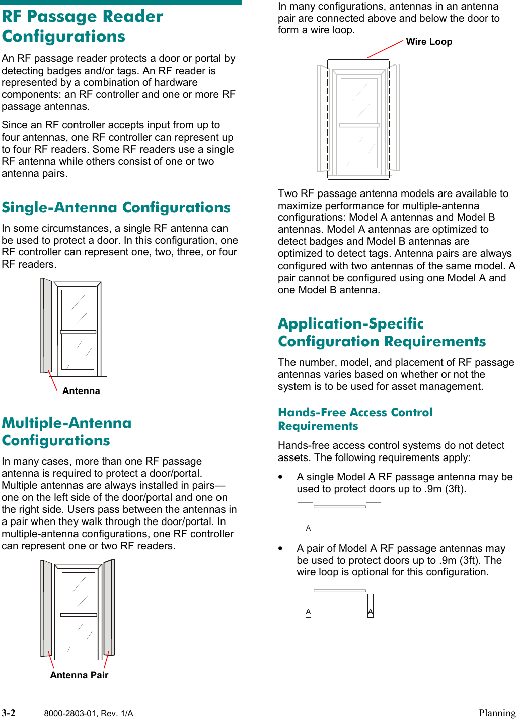 3-2 8000-2803-01, Rev. 1/A PlanningRF Passage ReaderConfigurationsAn RF passage reader protects a door or portal bydetecting badges and/or tags. An RF reader isrepresented by a combination of hardwarecomponents: an RF controller and one or more RFpassage antennas.Since an RF controller accepts input from up tofour antennas, one RF controller can represent upto four RF readers. Some RF readers use a singleRF antenna while others consist of one or twoantenna pairs.Single-Antenna ConfigurationsIn some circumstances, a single RF antenna canbe used to protect a door. In this configuration, oneRF controller can represent one, two, three, or fourRF readers.Multiple-AntennaConfigurationsIn many cases, more than one RF passageantenna is required to protect a door/portal.Multiple antennas are always installed in pairs—one on the left side of the door/portal and one onthe right side. Users pass between the antennas ina pair when they walk through the door/portal. Inmultiple-antenna configurations, one RF controllercan represent one or two RF readers.In many configurations, antennas in an antennapair are connected above and below the door toform a wire loop.Two RF passage antenna models are available tomaximize performance for multiple-antennaconfigurations: Model A antennas and Model Bantennas. Model A antennas are optimized todetect badges and Model B antennas areoptimized to detect tags. Antenna pairs are alwaysconfigured with two antennas of the same model. Apair cannot be configured using one Model A andone Model B antenna.Application-SpecificConfiguration RequirementsThe number, model, and placement of RF passageantennas varies based on whether or not thesystem is to be used for asset management.Hands-Free Access ControlRequirementsHands-free access control systems do not detectassets. The following requirements apply:•  A single Model A RF passage antenna may beused to protect doors up to .9m (3ft).A•  A pair of Model A RF passage antennas maybe used to protect doors up to .9m (3ft). Thewire loop is optional for this configuration.AA AAAntenna PairWire LoopAntenna