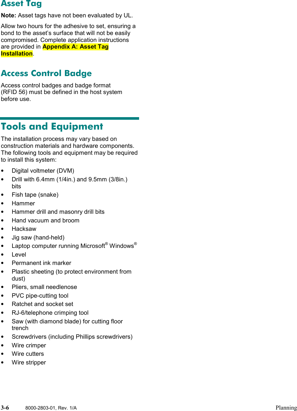 3-6 8000-2803-01, Rev. 1/A PlanningAsset TagNote: Asset tags have not been evaluated by UL.Allow two hours for the adhesive to set, ensuring abond to the asset’s surface that will not be easilycompromised. Complete application instructionsare provided in Appendix A: Asset TagInstallation.Access Control BadgeAccess control badges and badge format(RFID 56) must be defined in the host systembefore use.Tools and EquipmentThe installation process may vary based onconstruction materials and hardware components.The following tools and equipment may be requiredto install this system:•  Digital voltmeter (DVM)•  Drill with 6.4mm (1/4in.) and 9.5mm (3/8in.)bits•  Fish tape (snake)• Hammer•  Hammer drill and masonry drill bits•  Hand vacuum and broom• Hacksaw•  Jig saw (hand-held)•  Laptop computer running Microsoft® Windows®• Level• Permanent ink marker•  Plastic sheeting (to protect environment fromdust)•  Pliers, small needlenose•  PVC pipe-cutting tool•  Ratchet and socket set• RJ-6/telephone crimping tool•  Saw (with diamond blade) for cutting floortrench•  Screwdrivers (including Phillips screwdrivers)• Wire crimper• Wire cutters• Wire stripper