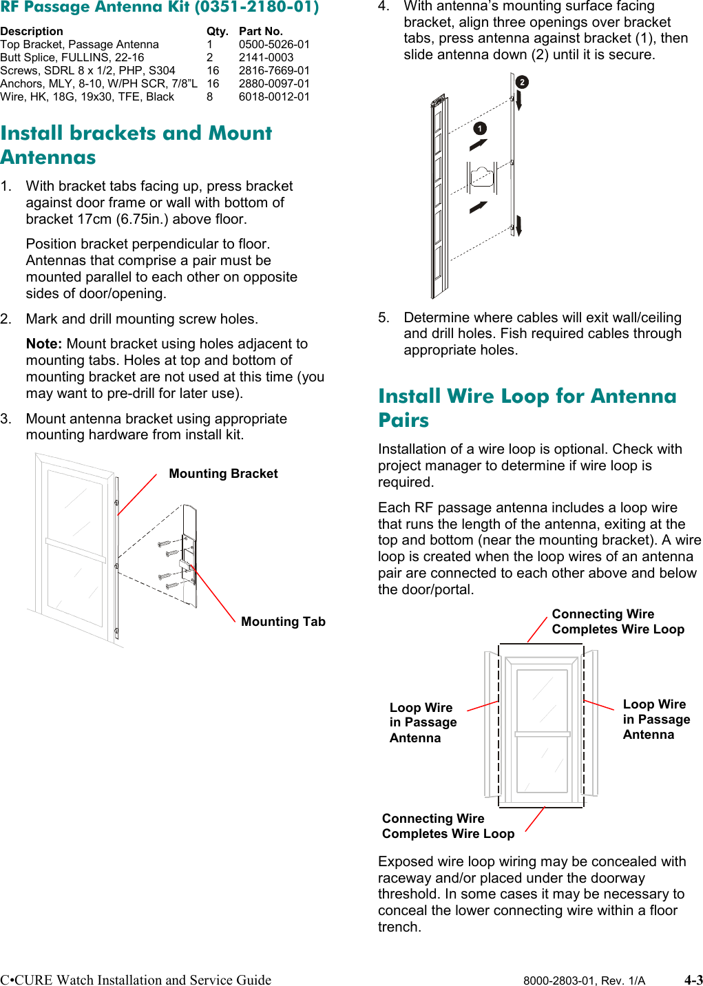 C•CURE Watch Installation and Service Guide 8000-2803-01, Rev. 1/A 4-3RF Passage Antenna Kit (0351-2180-01)Description Qty. Part No.Top Bracket, Passage Antenna 1 0500-5026-01Butt Splice, FULLINS, 22-16 2 2141-0003Screws, SDRL 8 x 1/2, PHP, S304 16 2816-7669-01Anchors, MLY, 8-10, W/PH SCR, 7/8”L 16 2880-0097-01Wire, HK, 18G, 19x30, TFE, Black 8 6018-0012-01Install brackets and MountAntennas1.  With bracket tabs facing up, press bracketagainst door frame or wall with bottom ofbracket 17cm (6.75in.) above floor.Position bracket perpendicular to floor.Antennas that comprise a pair must bemounted parallel to each other on oppositesides of door/opening.2.  Mark and drill mounting screw holes.Note: Mount bracket using holes adjacent tomounting tabs. Holes at top and bottom ofmounting bracket are not used at this time (youmay want to pre-drill for later use).3.  Mount antenna bracket using appropriatemounting hardware from install kit.4.  With antenna’s mounting surface facingbracket, align three openings over brackettabs, press antenna against bracket (1), thenslide antenna down (2) until it is secure.5.  Determine where cables will exit wall/ceilingand drill holes. Fish required cables throughappropriate holes.Install Wire Loop for AntennaPairsInstallation of a wire loop is optional. Check withproject manager to determine if wire loop isrequired.Each RF passage antenna includes a loop wirethat runs the length of the antenna, exiting at thetop and bottom (near the mounting bracket). A wireloop is created when the loop wires of an antennapair are connected to each other above and belowthe door/portal.Exposed wire loop wiring may be concealed withraceway and/or placed under the doorwaythreshold. In some cases it may be necessary toconceal the lower connecting wire within a floortrench.Mounting BracketMounting TabLoop Wirein PassageAntennaLoop Wirein PassageAntennaConnecting WireCompletes Wire LoopConnecting WireCompletes Wire Loop