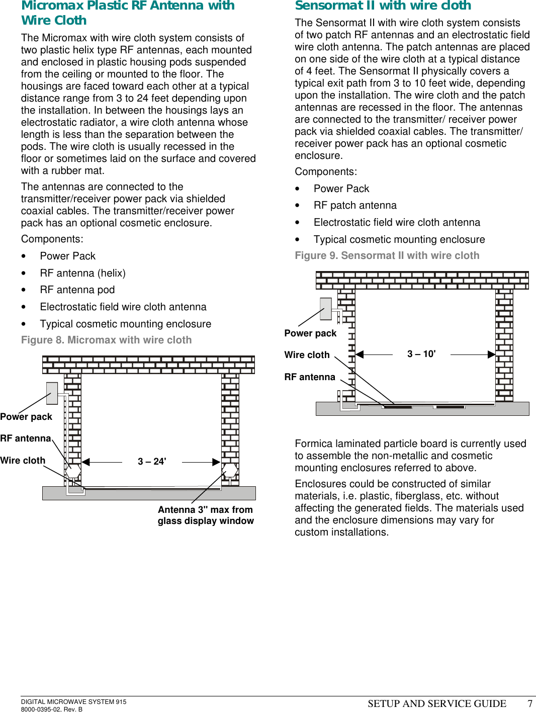 DIGITAL MICROWAVE SYSTEM 9158000-0395-02, Rev. B SETUP AND SERVICE GUIDE 7Micromax Plastic RF Antenna withWire ClothThe Micromax with wire cloth system consists oftwo plastic helix type RF antennas, each mountedand enclosed in plastic housing pods suspendedfrom the ceiling or mounted to the floor. Thehousings are faced toward each other at a typicaldistance range from 3 to 24 feet depending uponthe installation. In between the housings lays anelectrostatic radiator, a wire cloth antenna whoselength is less than the separation between thepods. The wire cloth is usually recessed in thefloor or sometimes laid on the surface and coveredwith a rubber mat.The antennas are connected to thetransmitter/receiver power pack via shieldedcoaxial cables. The transmitter/receiver powerpack has an optional cosmetic enclosure.Components:• Power Pack• RF antenna (helix)• RF antenna pod• Electrostatic field wire cloth antenna• Typical cosmetic mounting enclosureFigure 8. Micromax with wire clothSensormat II with wire clothThe Sensormat II with wire cloth system consistsof two patch RF antennas and an electrostatic fieldwire cloth antenna. The patch antennas are placedon one side of the wire cloth at a typical distanceof 4 feet. The Sensormat II physically covers atypical exit path from 3 to 10 feet wide, dependingupon the installation. The wire cloth and the patchantennas are recessed in the floor. The antennasare connected to the transmitter/ receiver powerpack via shielded coaxial cables. The transmitter/receiver power pack has an optional cosmeticenclosure.Components:• Power Pack• RF patch antenna• Electrostatic field wire cloth antenna• Typical cosmetic mounting enclosureFigure 9. Sensormat II with wire clothFormica laminated particle board is currently usedto assemble the non-metallic and cosmeticmounting enclosures referred to above.Enclosures could be constructed of similarmaterials, i.e. plastic, fiberglass, etc. withoutaffecting the generated fields. The materials usedand the enclosure dimensions may vary forcustom installations.Power packRF antennaWire cloth 3 – 24&apos;Power packWire clothRF antenna3 – 10&apos;Antenna 3&quot; max fromglass display window