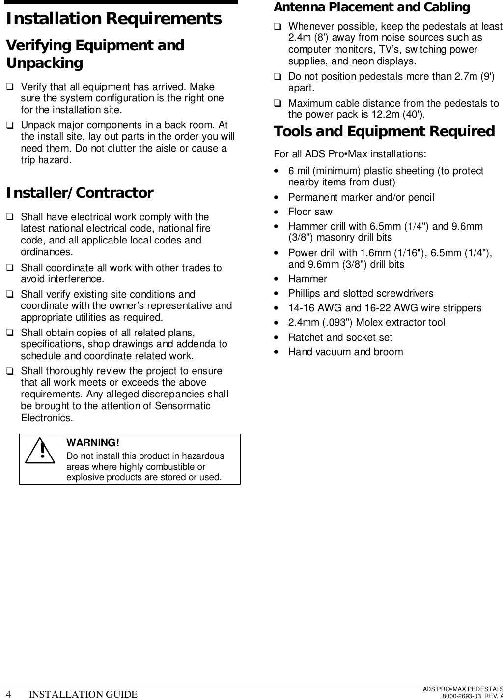 4 INSTALLATION GUIDE ADS PRO•MAX PEDESTALS8000-2693-03, REV. AInstallation RequirementsVerifying Equipment andUnpacking❑  Verify that all equipment has arrived. Makesure the system configuration is the right onefor the installation site.❑  Unpack major components in a back room. Atthe install site, lay out parts in the order you willneed them. Do not clutter the aisle or cause atrip hazard.Installer/Contractor❑  Shall have electrical work comply with thelatest national electrical code, national firecode, and all applicable local codes andordinances.❑  Shall coordinate all work with other trades toavoid interference.❑  Shall verify existing site conditions andcoordinate with the owner’s representative andappropriate utilities as required.❑  Shall obtain copies of all related plans,specifications, shop drawings and addenda toschedule and coordinate related work.❑  Shall thoroughly review the project to ensurethat all work meets or exceeds the aboverequirements. Any alleged discrepancies shallbe brought to the attention of SensormaticElectronics.!WARNING!Do not install this product in hazardousareas where highly combustible orexplosive products are stored or used.Antenna Placement and Cabling❑  Whenever possible, keep the pedestals at least2.4m (8&apos;) away from noise sources such ascomputer monitors, TV’s, switching powersupplies, and neon displays.❑  Do not position pedestals more than 2.7m (9&apos;)apart.❑  Maximum cable distance from the pedestals tothe power pack is 12.2m (40&apos;).Tools and Equipment RequiredFor all ADS Pro•Max installations:•  6 mil (minimum) plastic sheeting (to protectnearby items from dust)•  Permanent marker and/or pencil• Floor saw•  Hammer drill with 6.5mm (1/4&quot;) and 9.6mm(3/8&quot;) masonry drill bits•  Power drill with 1.6mm (1/16&quot;), 6.5mm (1/4&quot;),and 9.6mm (3/8&quot;) drill bits• Hammer•  Phillips and slotted screwdrivers•  14-16 AWG and 16-22 AWG wire strippers•  2.4mm (.093&quot;) Molex extractor tool•  Ratchet and socket set•  Hand vacuum and broom