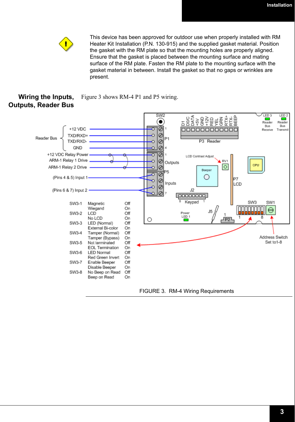 Installation3This device has been approved for outdoor use when properly installed with RM Heater Kit Installation (P.N. 130-915) and the supplied gasket material. Position the gasket with the RM plate so that the mounting holes are properly aligned. Ensure that the gasket is placed between the mounting surface and mating surface of the RM plate. Fasten the RM plate to the mounting surface with the gasket material in between. Install the gasket so that no gaps or wrinkles are present.Wiring the Inputs,Outputs, Reader BusFigure 3 shows RM-4 P1 and P5 wiring.FIGURE 3. RM-4 Wiring Requirements