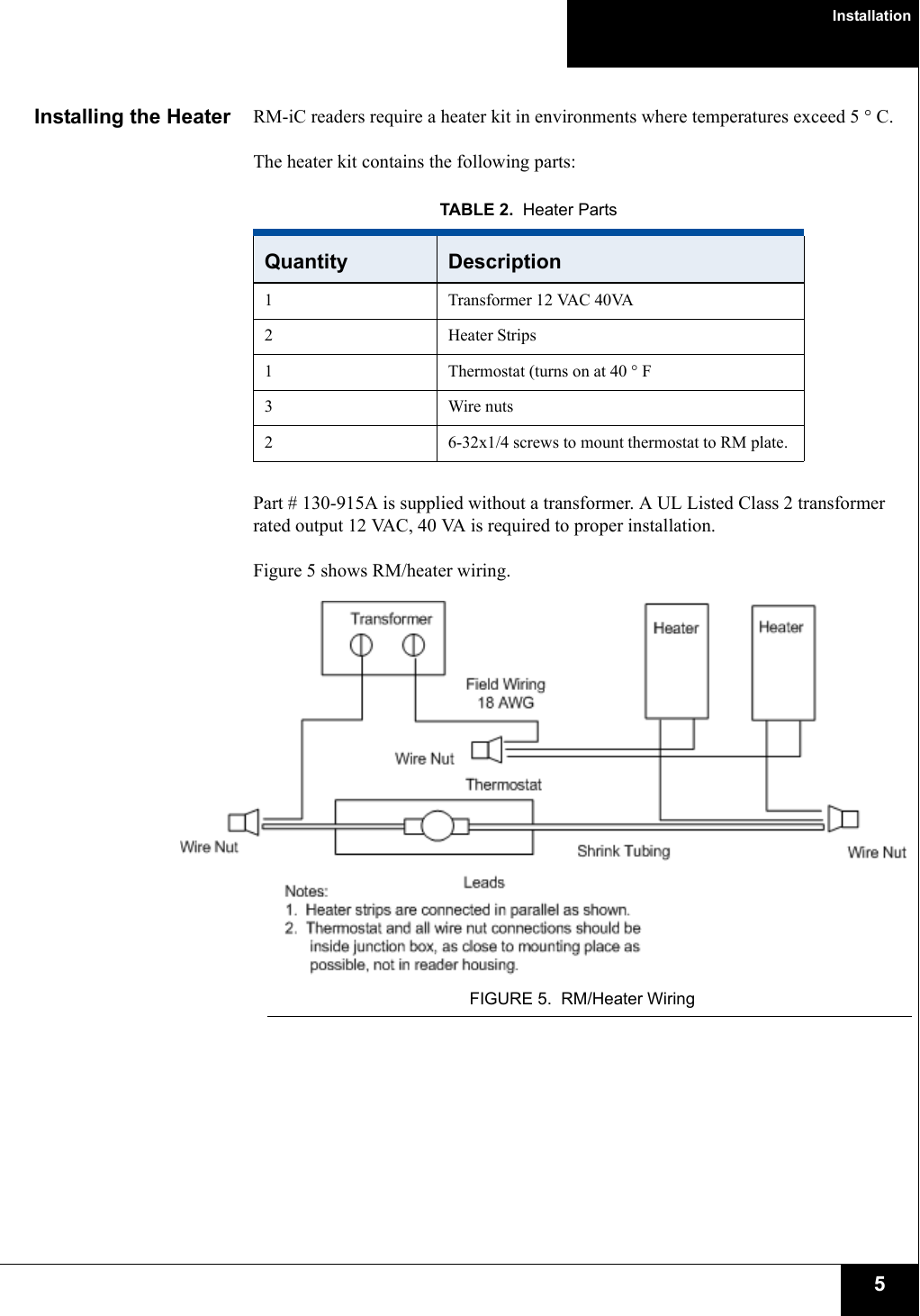 Installation5Installing the Heater RM-iC readers require a heater kit in environments where temperatures exceed 5 ° C. The heater kit contains the following parts:Part # 130-915A is supplied without a transformer. A UL Listed Class 2 transformer rated output 12 VAC, 40 VA is required to proper installation. Figure 5 shows RM/heater wiring.FIGURE 5. RM/Heater WiringTABLE 2. Heater PartsQuantity Description1 Transformer 12 VAC 40VA2 Heater Strips1 Thermostat (turns on at 40 ° F3 Wire nuts2 6-32x1/4 screws to mount thermostat to RM plate.