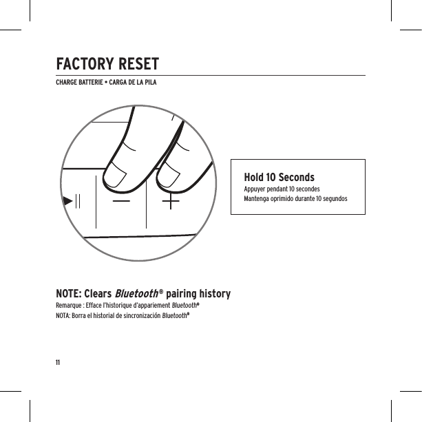CHARGE BATTERIE • CARGA DE LA PILAHold 10 SecondsAppuyer pendant 10 secondesMantenga oprimido durante 10 segundosNOTE: Clears Bluetooth ® pairing history Remarque : Efface l’historique d’appariement Bluetooth®NOTA: Borra el historial de sincronización Bluetooth® 11FACTORY RESET