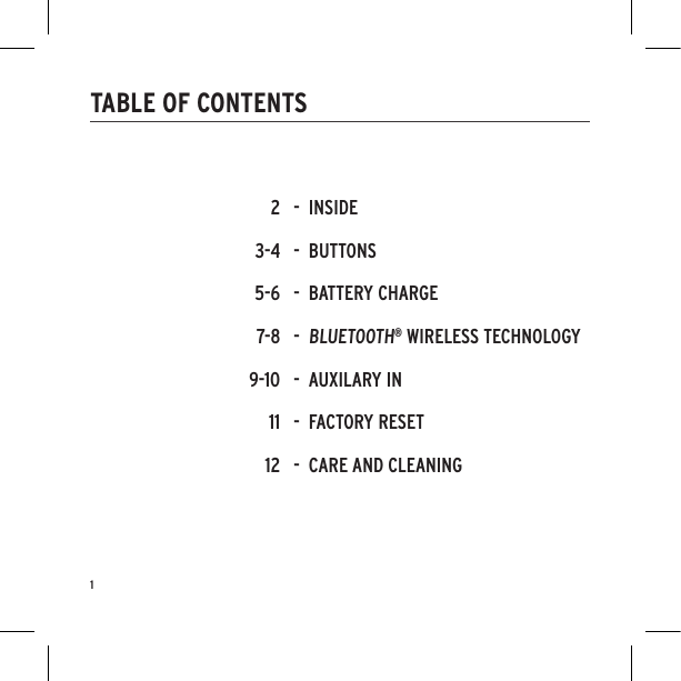 TABLE OF CONTENTS1-  INSIDE-  BUTTONS-  BATTERY CHARGE-  BLUETOOTH® WIRELESS TECHNOLOGY-  AUXILARY IN-  FACTORY RESET-  CARE AND CLEANING23-45-67-89-101112