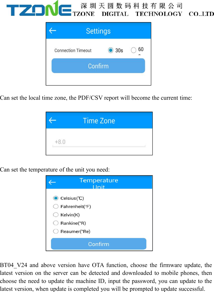 Can set the local time zone, the PDF/CSV report will become the current time:Can set the temperature of the unit you need:BT04_V24 and above version have OTA function, choose the firmware update, thelatest version on the server can be detected and downloaded to mobile phones, thenchoose the need to update the machine ID, input the password, you can update to thelatest version, when update is completed you will be prompted to update successful.