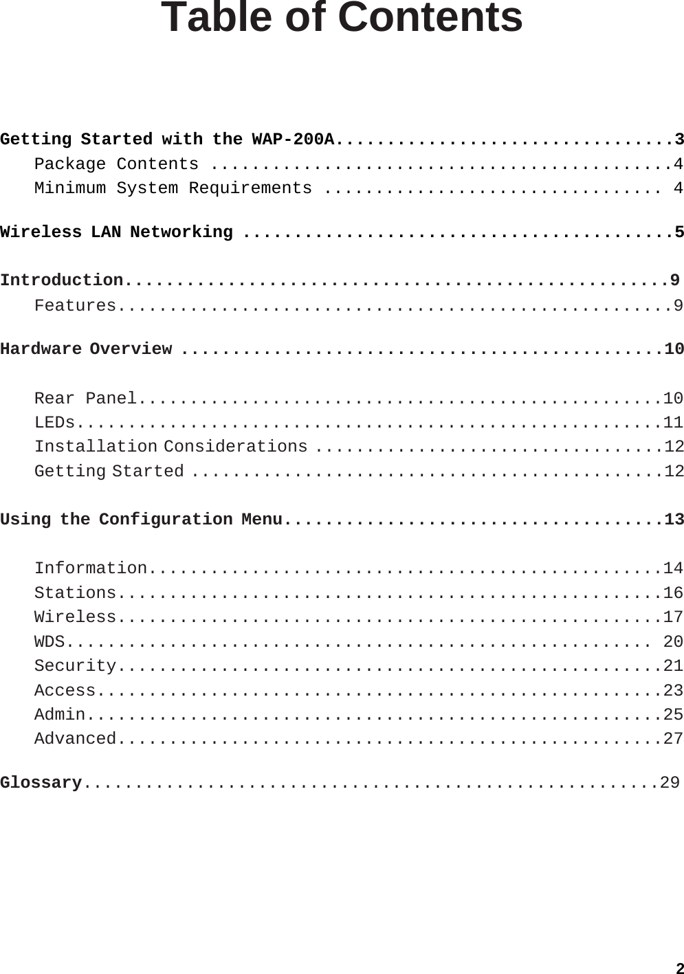 Table of Contents  Getting Started with the WAP-200A.................................3 Package Contents .............................................4 Minimum System Requirements ................................. 4  Wireless LAN Networking ..........................................5  Introduction.....................................................9 Features......................................................9  Hardware Overview ...............................................10  Rear Panel...................................................10 LEDs.........................................................11 Installation Considerations ..................................12 Getting Started ..............................................12  Using the Configuration Menu.....................................13  Information..................................................14 Stations.....................................................16 Wireless.....................................................17 WDS......................................................... 20 Security.....................................................21 Access.......................................................23 Admin........................................................25 Advanced.....................................................27  Glossary........................................................29   2