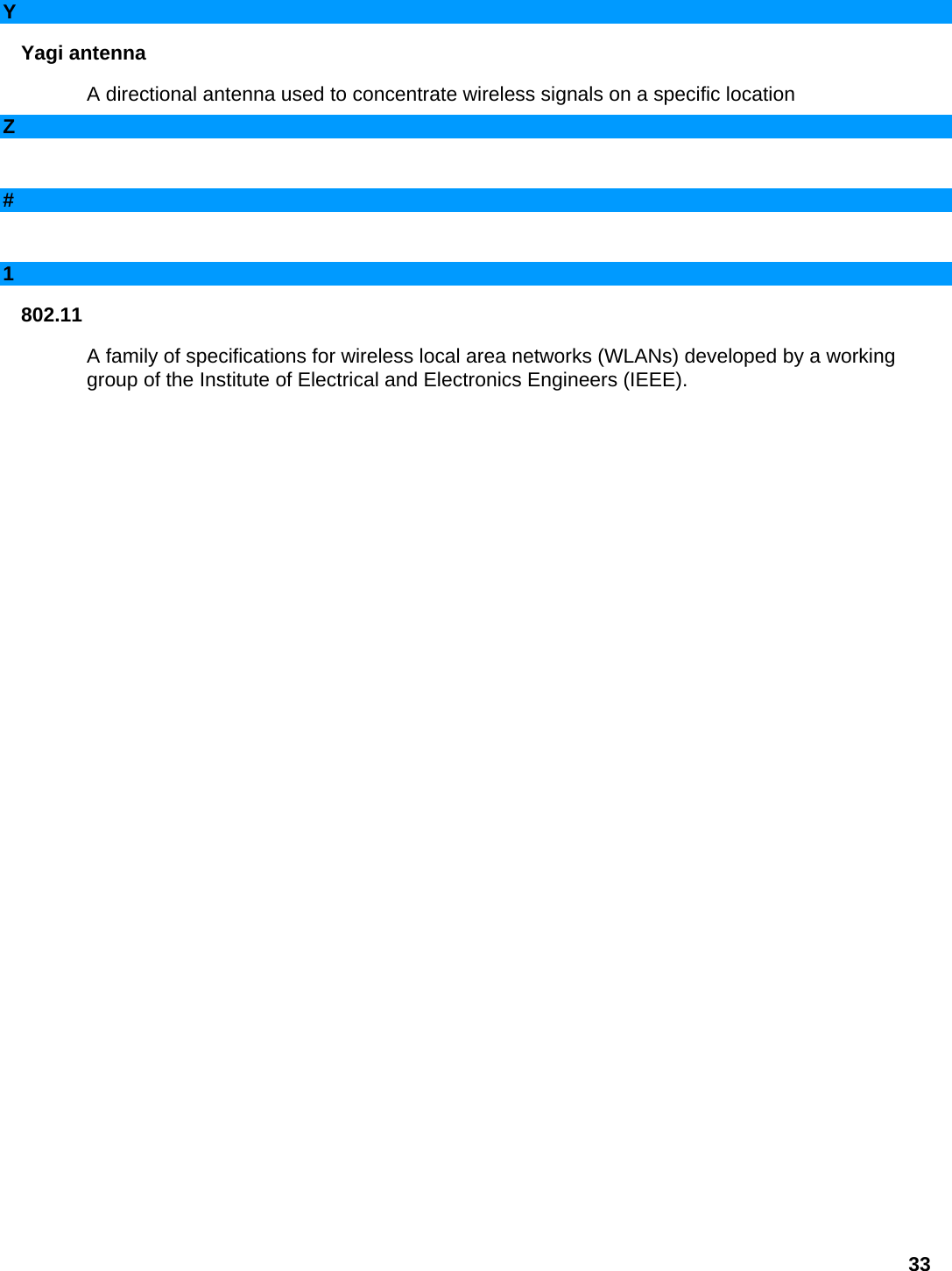 Y Yagi antenna   A directional antenna used to concentrate wireless signals on a specific location   Z     #     1 802.11  A family of specifications for wireless local area networks (WLANs) developed by a working group of the Institute of Electrical and Electronics Engineers (IEEE).            33 