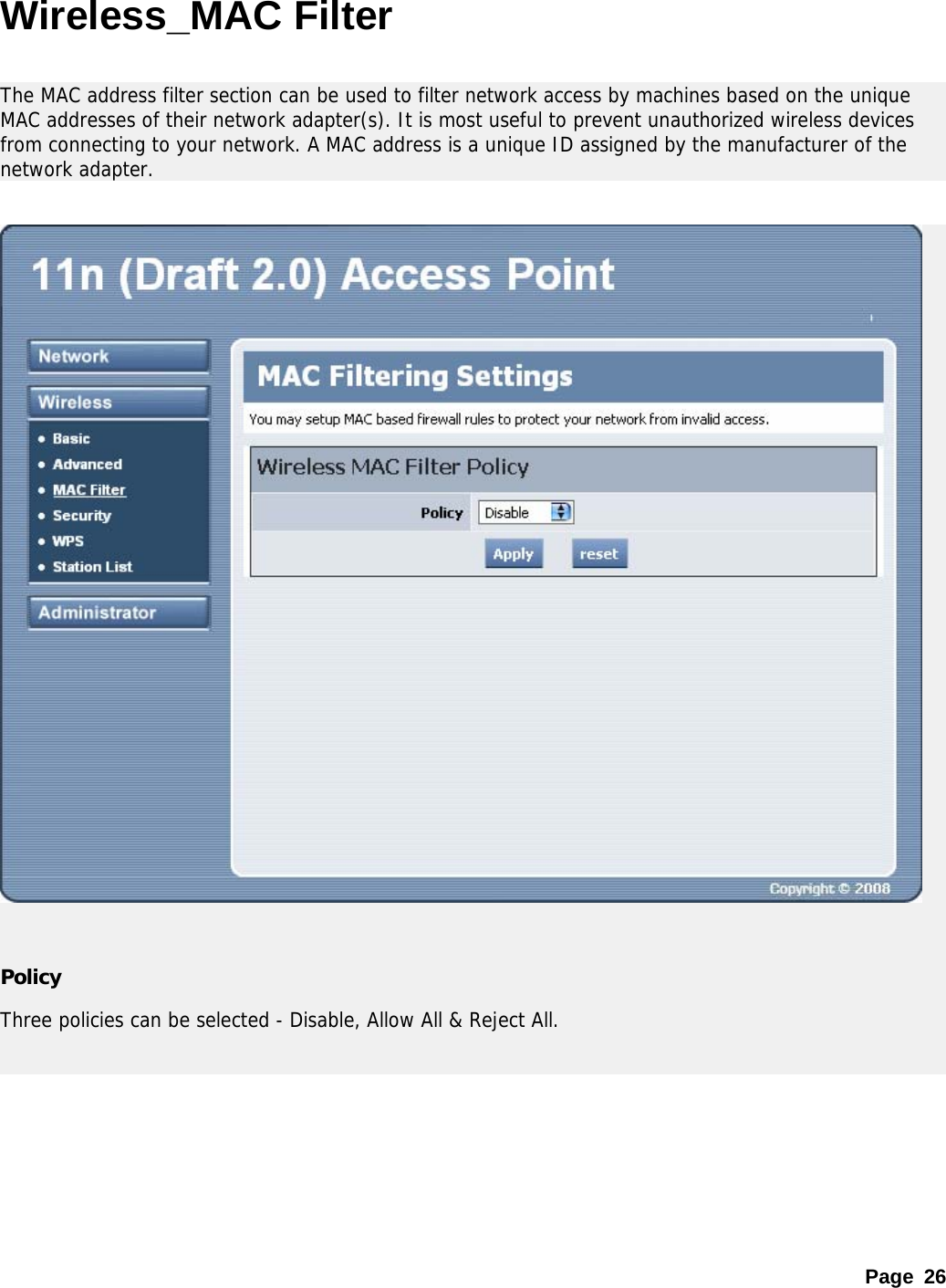 Page 26 Wireless_MAC Filter  The MAC address filter section can be used to filter network access by machines based on the unique MAC addresses of their network adapter(s). It is most useful to prevent unauthorized wireless devices from connecting to your network. A MAC address is a unique ID assigned by the manufacturer of the network adapter.     Policy Three policies can be selected - Disable, Allow All &amp; Reject All.  