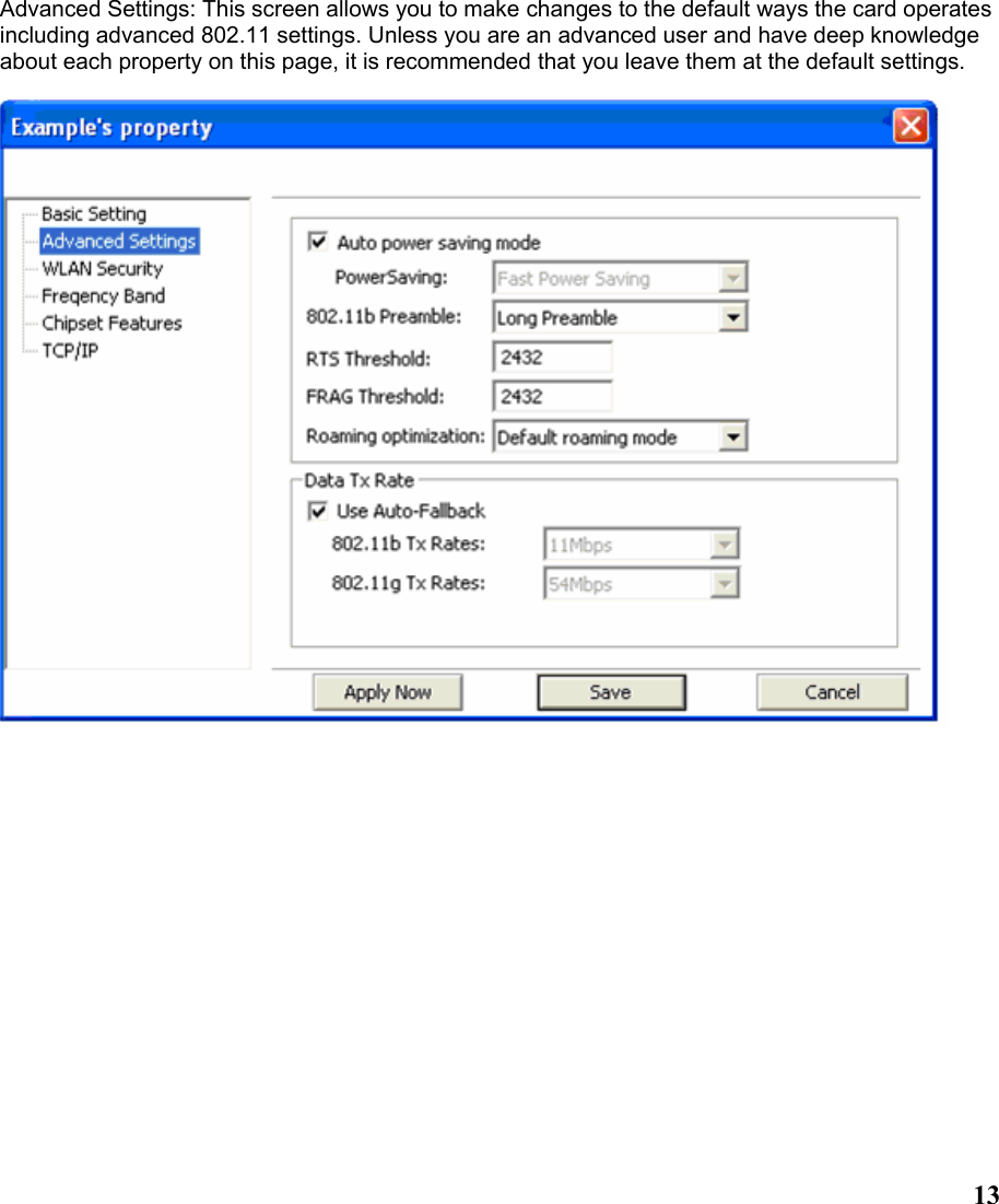  13Advanced Settings: This screen allows you to make changes to the default ways the card operates including advanced 802.11 settings. Unless you are an advanced user and have deep knowledge about each property on this page, it is recommended that you leave them at the default settings.    