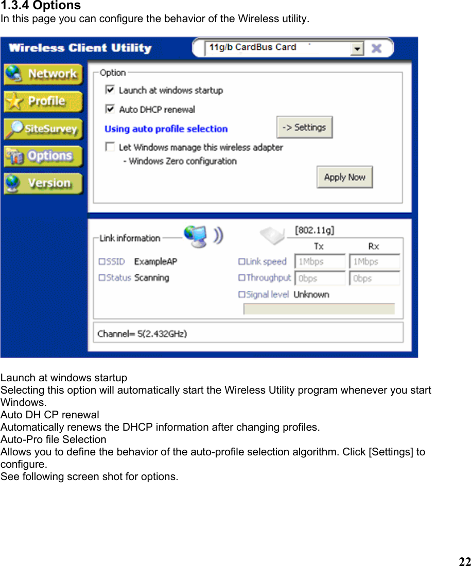  221.3.4 Options In this page you can configure the behavior of the Wireless utility.    Launch at windows startup Selecting this option will automatically start the Wireless Utility program whenever you start Windows. Auto DH CP renewal Automatically renews the DHCP information after changing profiles. Auto-Pro file Selection Allows you to define the behavior of the auto-profile selection algorithm. Click [Settings] to   configure. See following screen shot for options.  