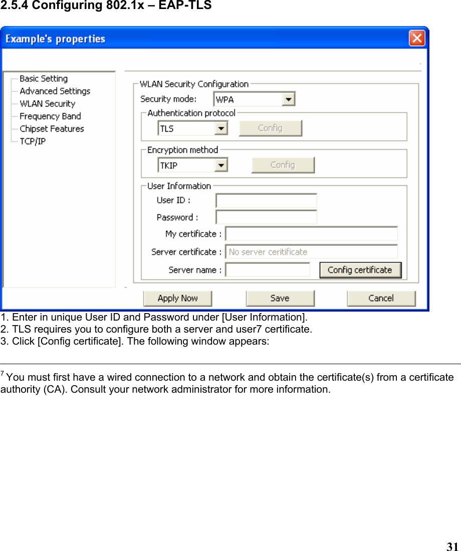  312.5.4 Configuring 802.1x – EAP-TLS   1. Enter in unique User ID and Password under [User Information]. 2. TLS requires you to configure both a server and user7 certificate. 3. Click [Config certificate]. The following window appears:   7 You must first have a wired connection to a network and obtain the certificate(s) from a certificate authority (CA). Consult your network administrator for more information. 