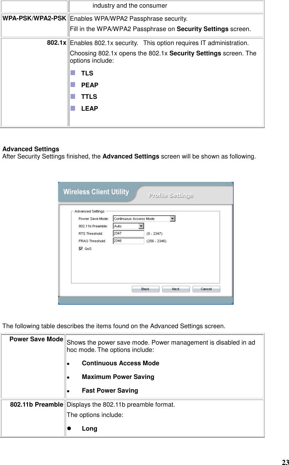  23 industry and the consumer WPA-PSK/WPA2-PSK Enables WPA/WPA2 Passphrase security.     Fill in the WPA/WPA2 Passphrase on Security Settings screen.   802.1x Enables 802.1x security.   This option requires IT administration.   Choosing 802.1x opens the 802.1x Security Settings screen. The options include:    TLS    PEAP    TTLS    LEAP      Advanced Settings After Security Settings finished, the Advanced Settings screen will be shown as following.      The following table describes the items found on the Advanced Settings screen. Power Save Mode Shows the power save mode. Power management is disabled in ad hoc mode. The options include:  Continuous Access Mode  Maximum Power Saving  Fast Power Saving 802.11b Preamble Displays the 802.11b preamble format.    The options include:  Long 