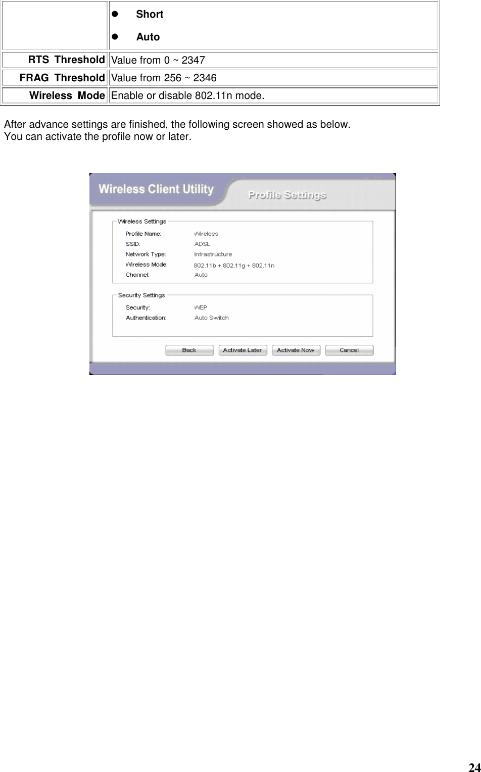  24  Short  Auto RTS  Threshold Value from 0 ~ 2347 FRAG  Threshold Value from 256 ~ 2346 Wireless  Mode Enable or disable 802.11n mode.  After advance settings are finished, the following screen showed as below. You can activate the profile now or later.         