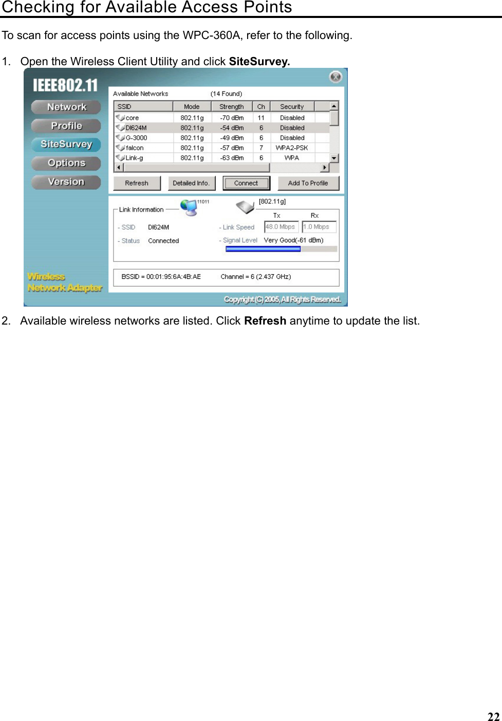   22Checking for Available Access Points To scan for access points using the WPC-360A, refer to the following. 1.  Open the Wireless Client Utility and click SiteSurvey.  2.  Available wireless networks are listed. Click Refresh anytime to update the list. 