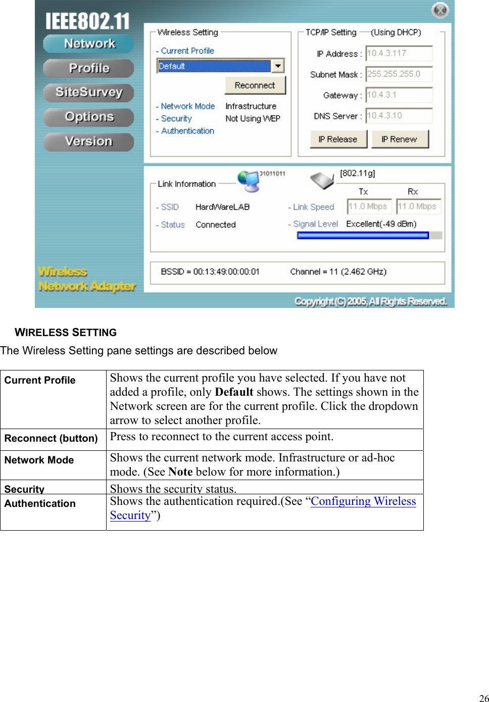  26 WIRELESS SETTING The Wireless Setting pane settings are described below Current Profile  Shows the current profile you have selected. If you have not added a profile, only Default shows. The settings shown in the Network screen are for the current profile. Click the dropdown arrow to select another profile. Reconnect (button)  Press to reconnect to the current access point. Network Mode  Shows the current network mode. Infrastructure or ad-hoc mode. (See Note below for more information.) Security Shows the security status.Authentication  Shows the authentication required.(See “Configuring Wireless Security”) 