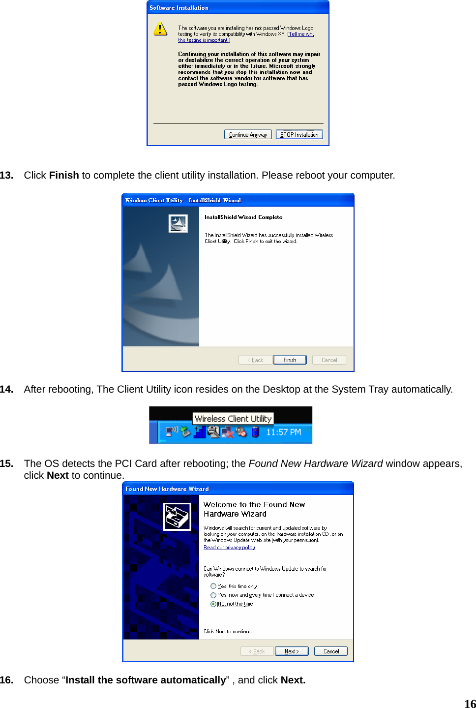   16   13.  Click Finish to complete the client utility installation. Please reboot your computer.    14.  After rebooting, The Client Utility icon resides on the Desktop at the System Tray automatically.    15.  The OS detects the PCI Card after rebooting; the Found New Hardware Wizard window appears, click Next to continue.    16.  Choose “Install the software automatically” , and click Next. 