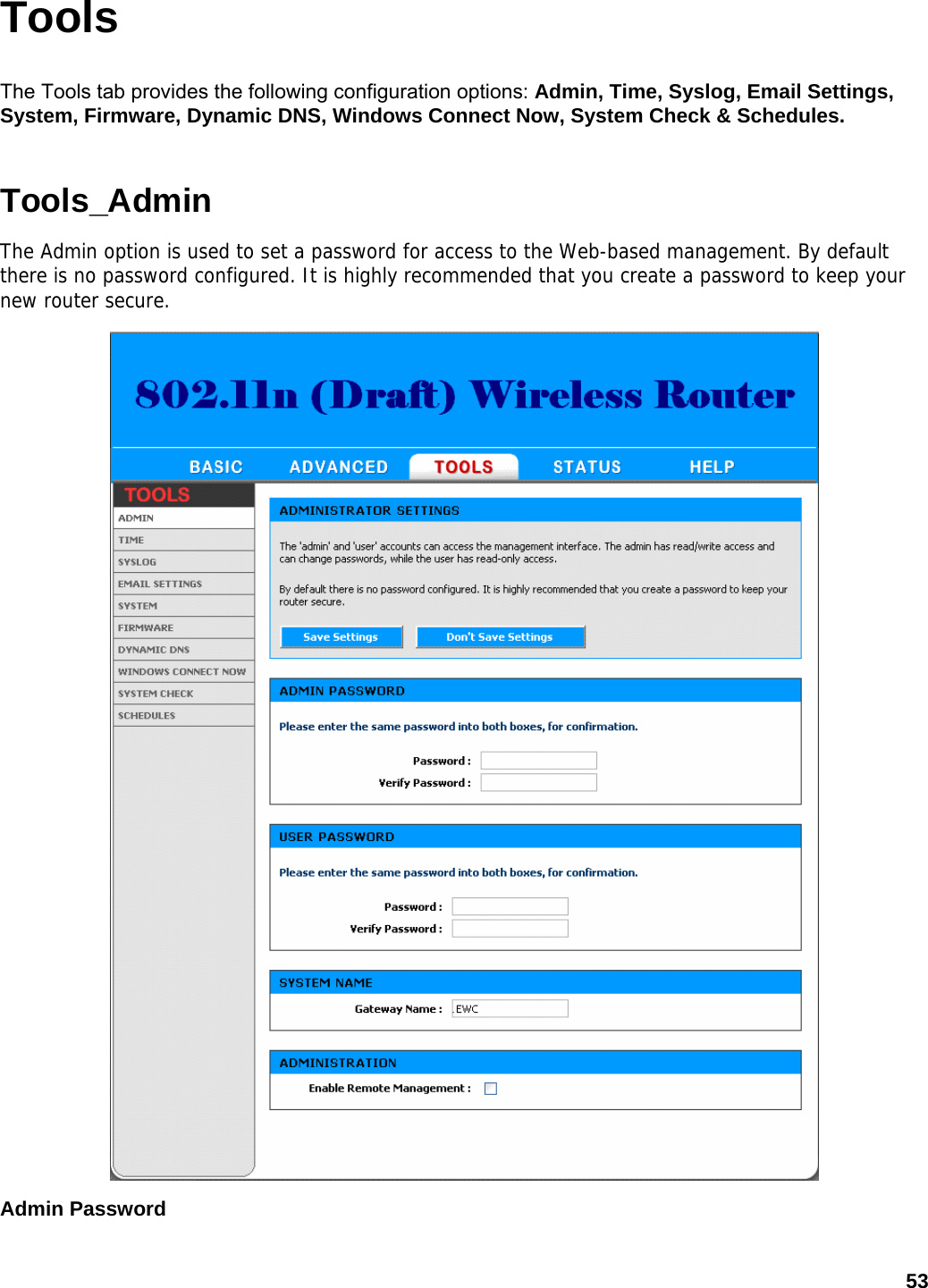 53 Tools The Tools tab provides the following configuration options: Admin, Time, Syslog, Email Settings, System, Firmware, Dynamic DNS, Windows Connect Now, System Check &amp; Schedules. Tools_Admin The Admin option is used to set a password for access to the Web-based management. By default there is no password configured. It is highly recommended that you create a password to keep your new router secure.  Admin Password   