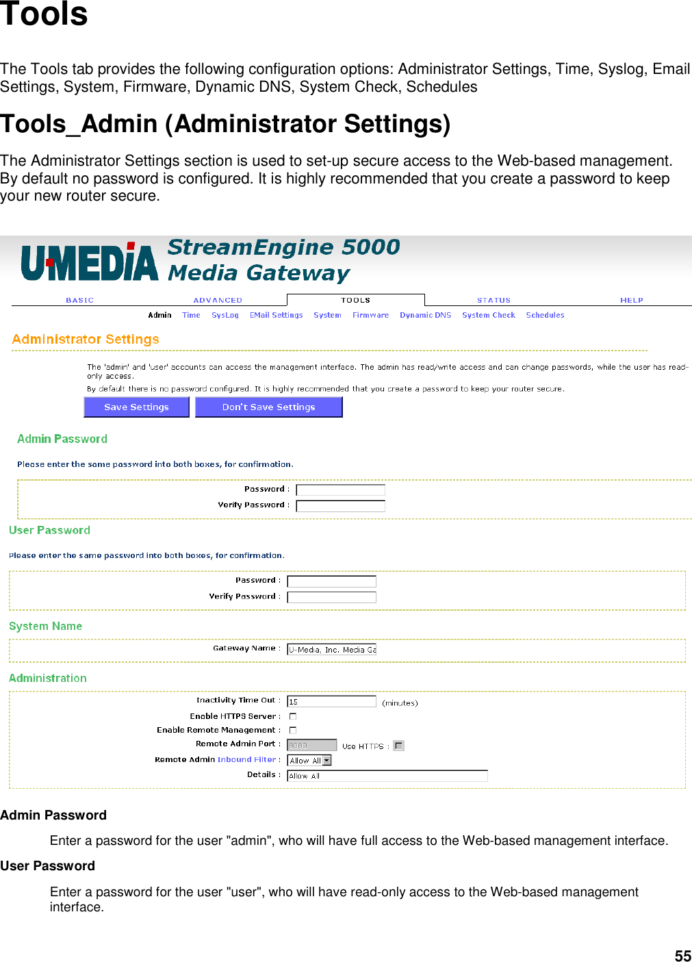 55 Tools The Tools tab provides the following configuration options: Administrator Settings, Time, Syslog, Email Settings, System, Firmware, Dynamic DNS, System Check, Schedules   Tools_Admin (Administrator Settings) The Administrator Settings section is used to set-up secure access to the Web-based management. By default no password is configured. It is highly recommended that you create a password to keep your new router secure.   Admin Password   Enter a password for the user &quot;admin&quot;, who will have full access to the Web-based management interface.   User Password   Enter a password for the user &quot;user&quot;, who will have read-only access to the Web-based management interface.   