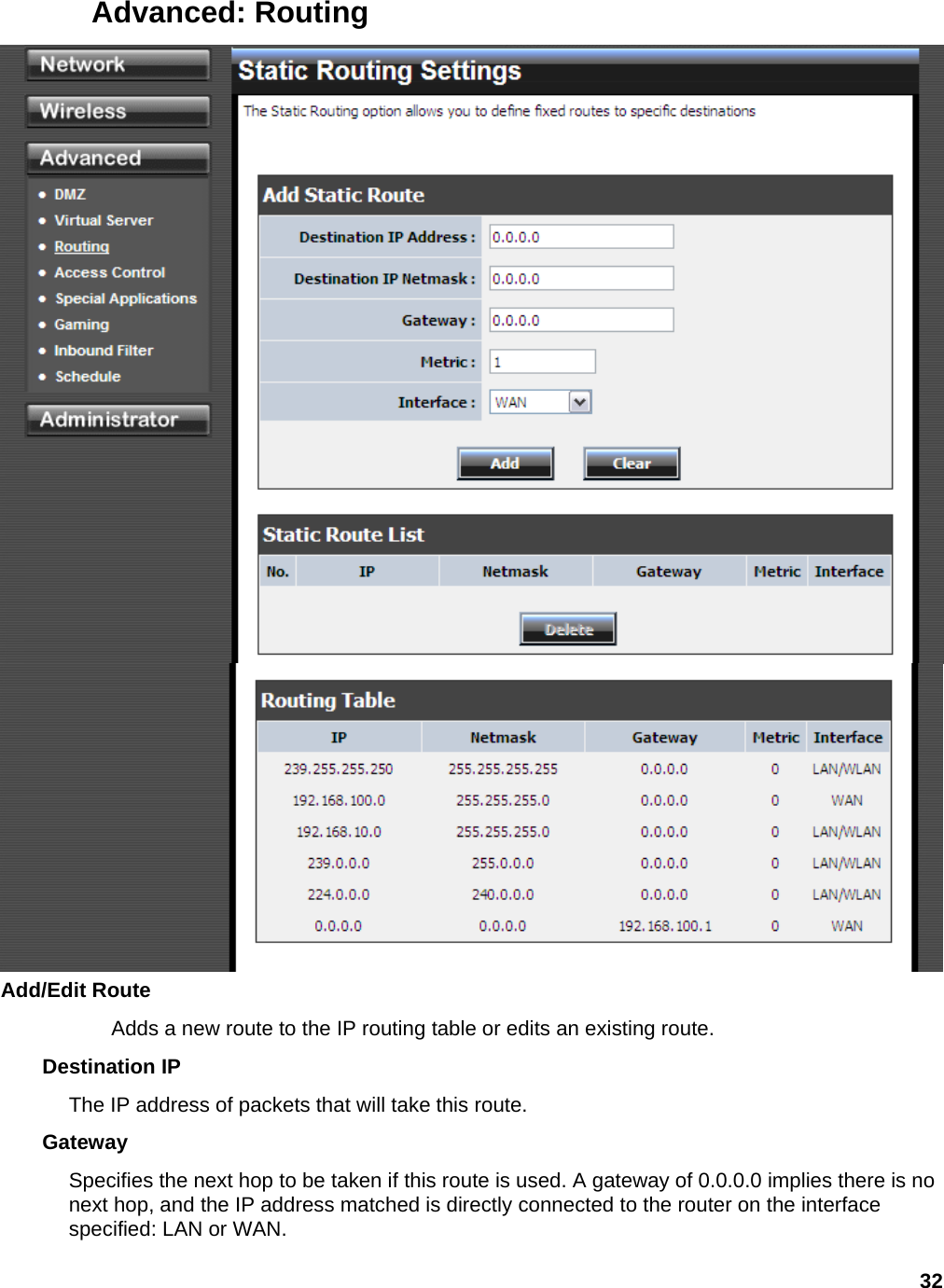 32 Advanced: Routing  Add/Edit Route   Adds a new route to the IP routing table or edits an existing route.   Destination IP   The IP address of packets that will take this route.   Gateway  Specifies the next hop to be taken if this route is used. A gateway of 0.0.0.0 implies there is no next hop, and the IP address matched is directly connected to the router on the interface specified: LAN or WAN. 