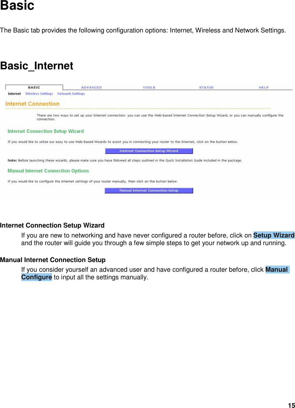 15 Basic  The Basic tab provides the following configuration options: Internet, Wireless and Network Settings.    Basic_Internet    Internet Connection Setup Wizard   If you are new to networking and have never configured a router before, click on Setup Wizard and the router will guide you through a few simple steps to get your network up and running.    Manual Internet Connection Setup   If you consider yourself an advanced user and have configured a router before, click Manual Configure to input all the settings manually.      