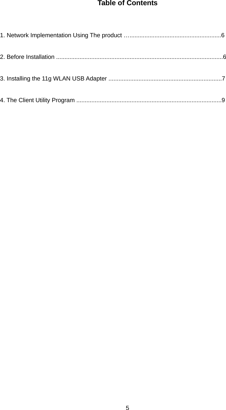  Table of Contents   1. Network Implementation Using The product ….......................................................6  2. Before Installation ....................................................................................................6  3. Installing the 11g WLAN USB Adapter ....................................................................7  4. The Client Utility Program .......................................................................................9      5