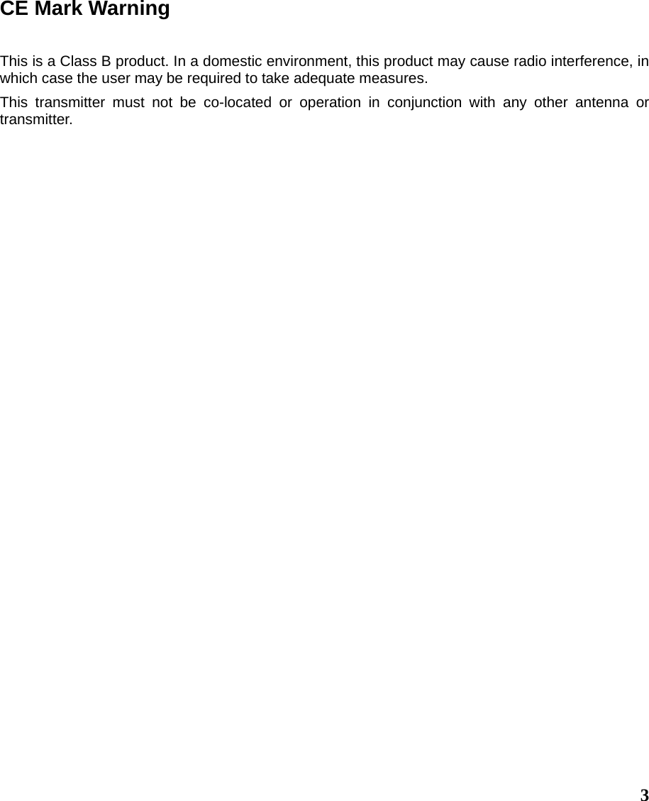  3CE Mark Warning This is a Class B product. In a domestic environment, this product may cause radio interference, in which case the user may be required to take adequate measures. This transmitter must not be co-located or operation in conjunction with any other antenna or transmitter.  