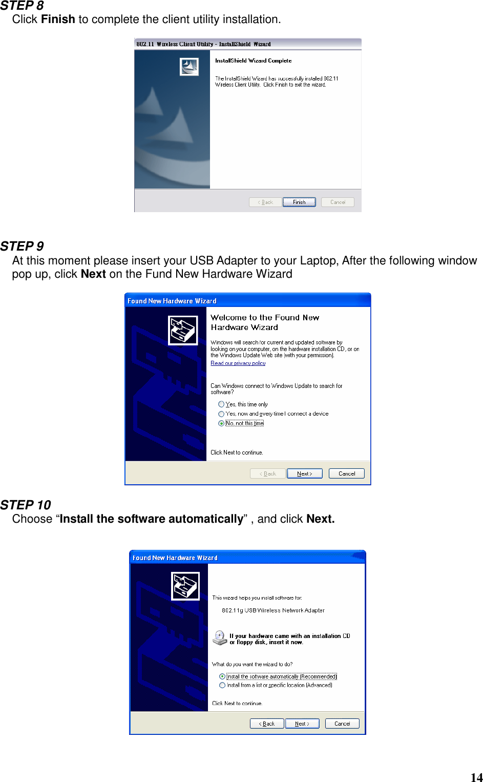  14 STEP 8 Click Finish to complete the client utility installation.     STEP 9 At this moment please insert your USB Adapter to your Laptop, After the following window pop up, click Next on the Fund New Hardware Wizard    STEP 10 Choose “Install the software automatically” , and click Next.    