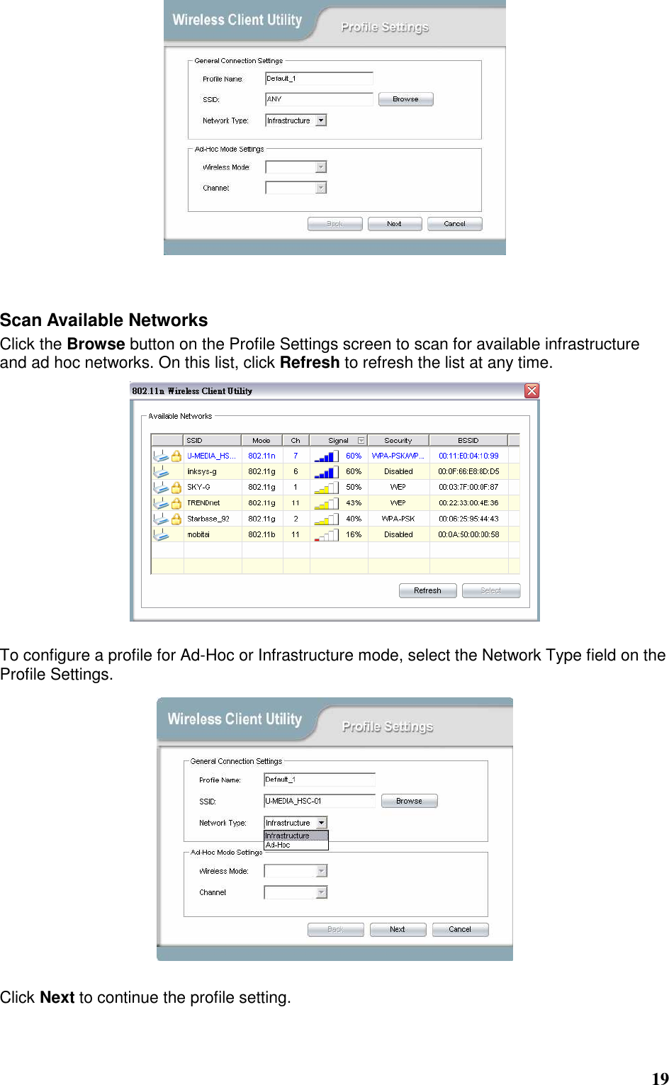  19    Scan Available Networks Click the Browse button on the Profile Settings screen to scan for available infrastructure and ad hoc networks. On this list, click Refresh to refresh the list at any time.      To configure a profile for Ad-Hoc or Infrastructure mode, select the Network Type field on the Profile Settings.   Click Next to continue the profile setting. 