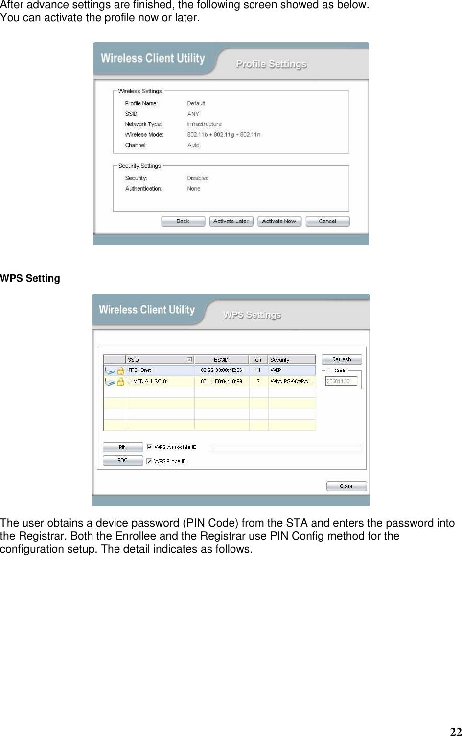  22  After advance settings are finished, the following screen showed as below. You can activate the profile now or later.     WPS Setting  The user obtains a device password (PIN Code) from the STA and enters the password into the Registrar. Both the Enrollee and the Registrar use PIN Config method for the configuration setup. The detail indicates as follows. 