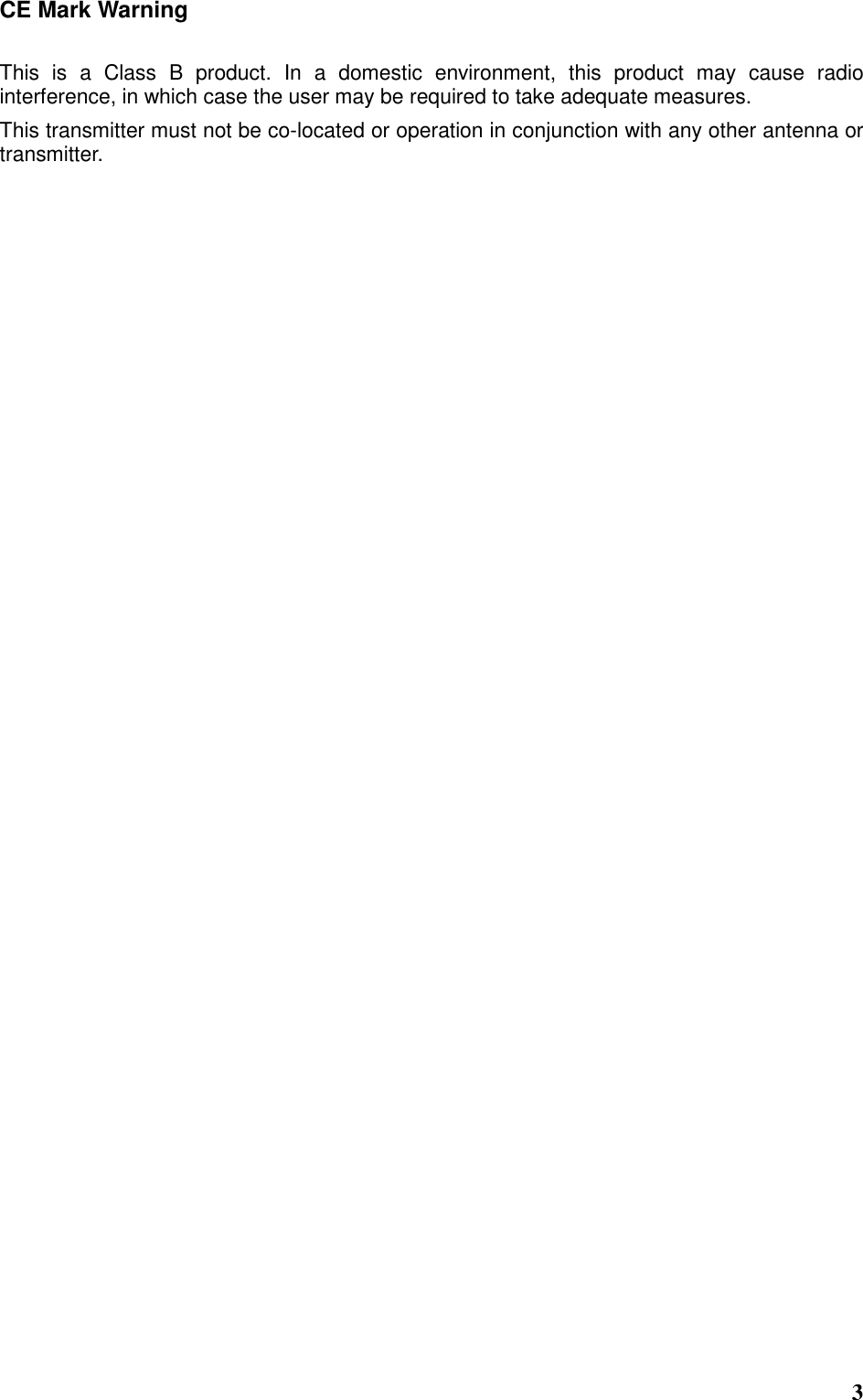  3 CE Mark Warning This  is  a  Class  B  product.  In  a  domestic  environment,  this  product  may  cause  radio interference, in which case the user may be required to take adequate measures. This transmitter must not be co-located or operation in conjunction with any other antenna or transmitter.  
