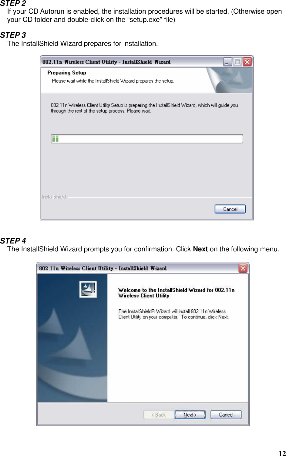  12  STEP 2 If your CD Autorun is enabled, the installation procedures will be started. (Otherwise open your CD folder and double-click on the “setup.exe” file)  STEP 3 The InstallShield Wizard prepares for installation.     STEP 4 The InstallShield Wizard prompts you for confirmation. Click Next on the following menu.   