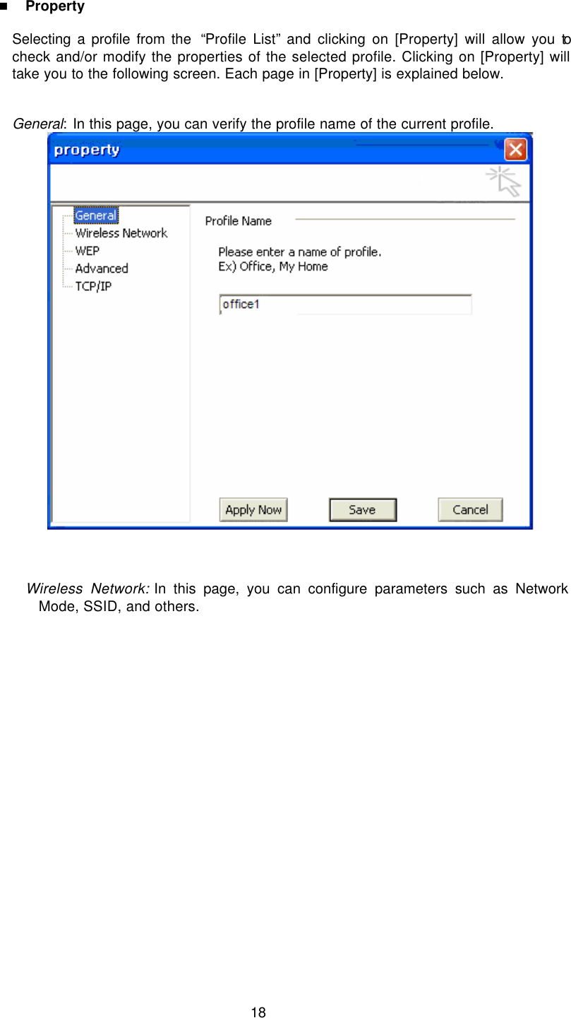  18  n Property  Selecting a profile from the  “Profile List” and clicking on [Property] will allow you to check and/or modify the properties of the selected profile. Clicking on [Property] will take you to the following screen. Each page in [Property] is explained below.   General: In this page, you can verify the profile name of the current profile.       Wireless Network: In this page, you can configure parameters such as Network Mode, SSID, and others. 