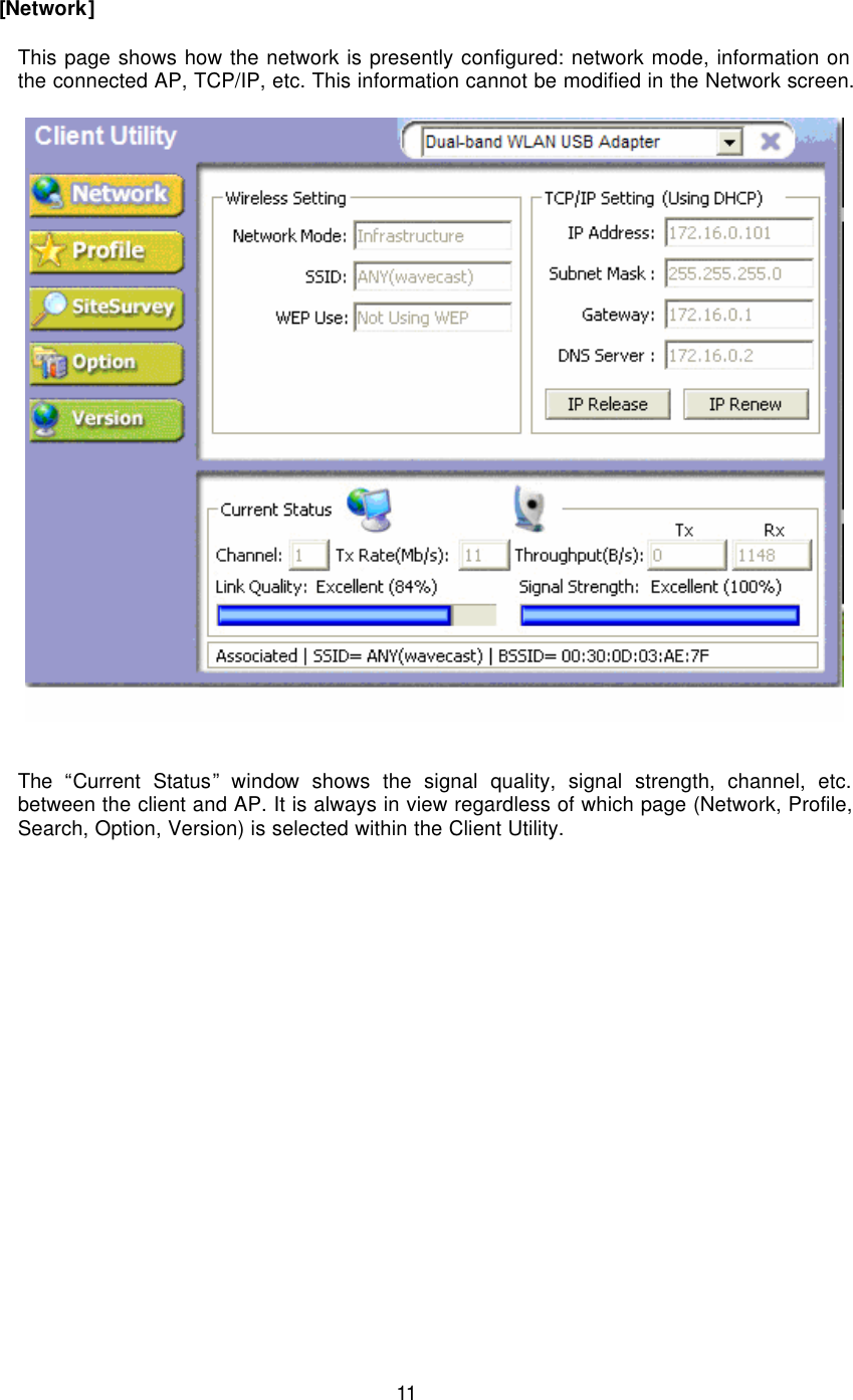  11    [Network]  This page shows how the network is presently configured: network mode, information on the connected AP, TCP/IP, etc. This information cannot be modified in the Network screen.        The  “Current Status” window shows the signal quality, signal strength, channel, etc. between the client and AP. It is always in view regardless of which page (Network, Profile, Search, Option, Version) is selected within the Client Utility.   