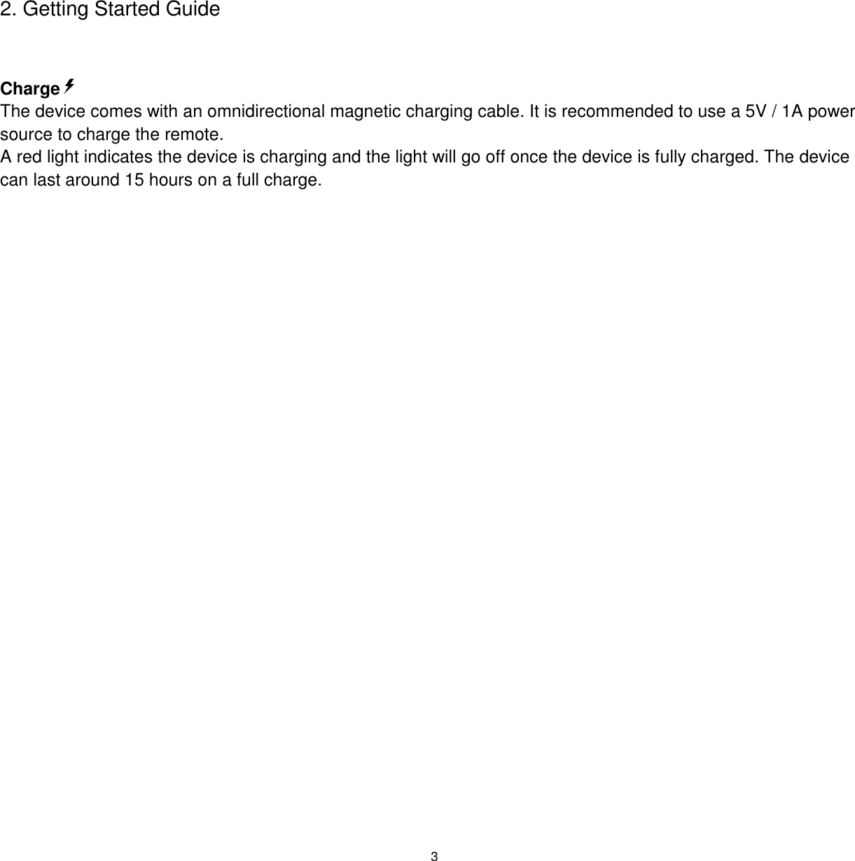 3  2. Getting Started Guide  Charge  The device comes with an omnidirectional magnetic charging cable. It is recommended to use a 5V / 1A power source to charge the remote.  A red light indicates the device is charging and the light will go off once the device is fully charged. The device can last around 15 hours on a full charge.        