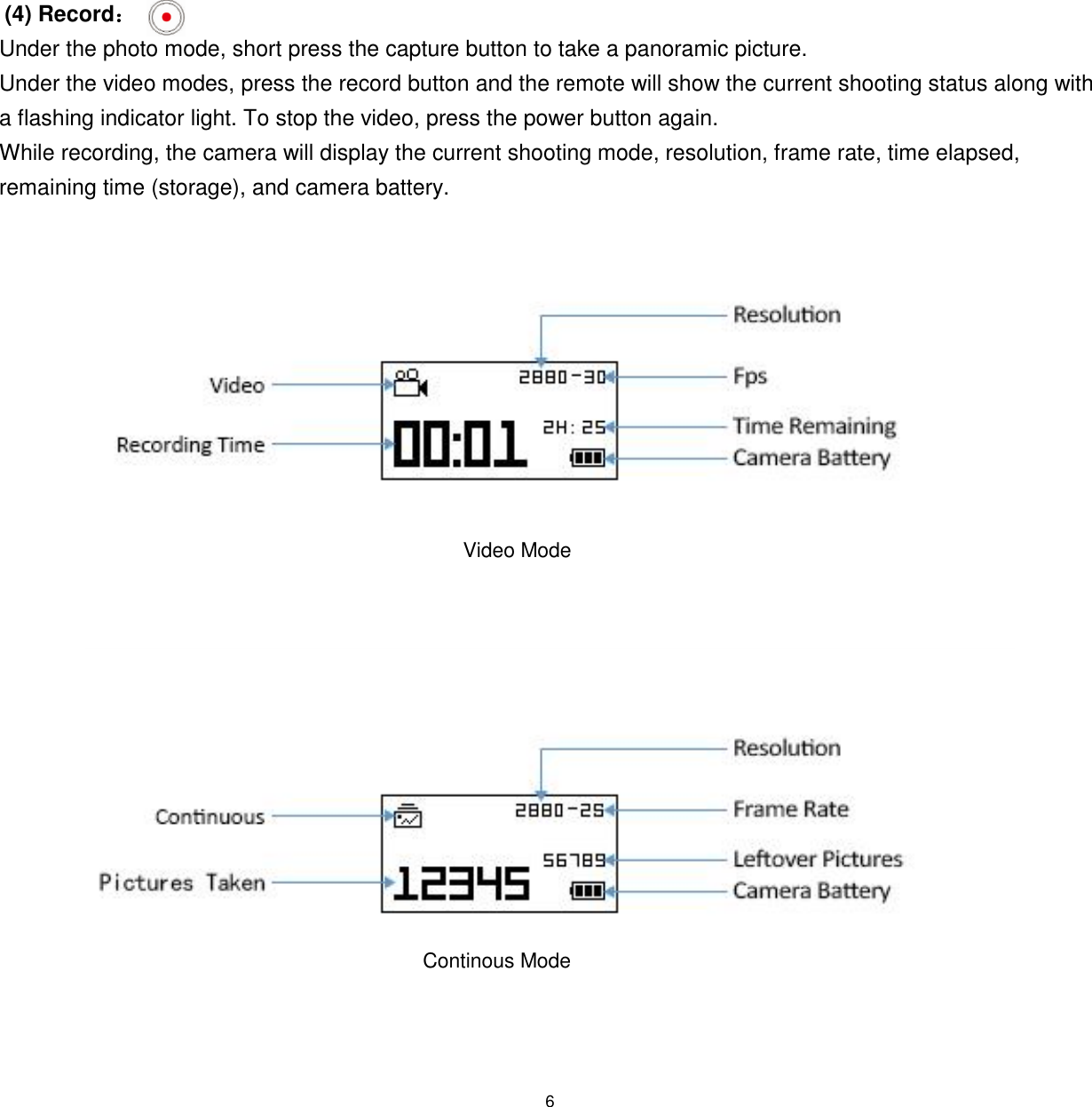 6  (4) Record： Under the photo mode, short press the capture button to take a panoramic picture.  Under the video modes, press the record button and the remote will show the current shooting status along with a flashing indicator light. To stop the video, press the power button again.  While recording, the camera will display the current shooting mode, resolution, frame rate, time elapsed, remaining time (storage), and camera battery.    Video Mode Continous Mode 