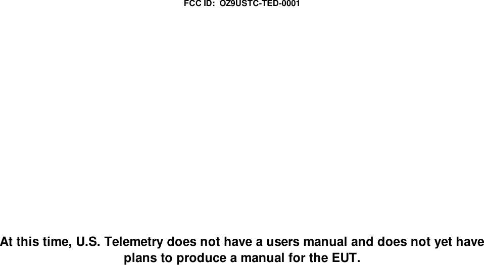 FCC ID:  OZ9USTC-TED-0001At this time, U.S. Telemetry does not have a users manual and does not yet haveplans to produce a manual for the EUT.