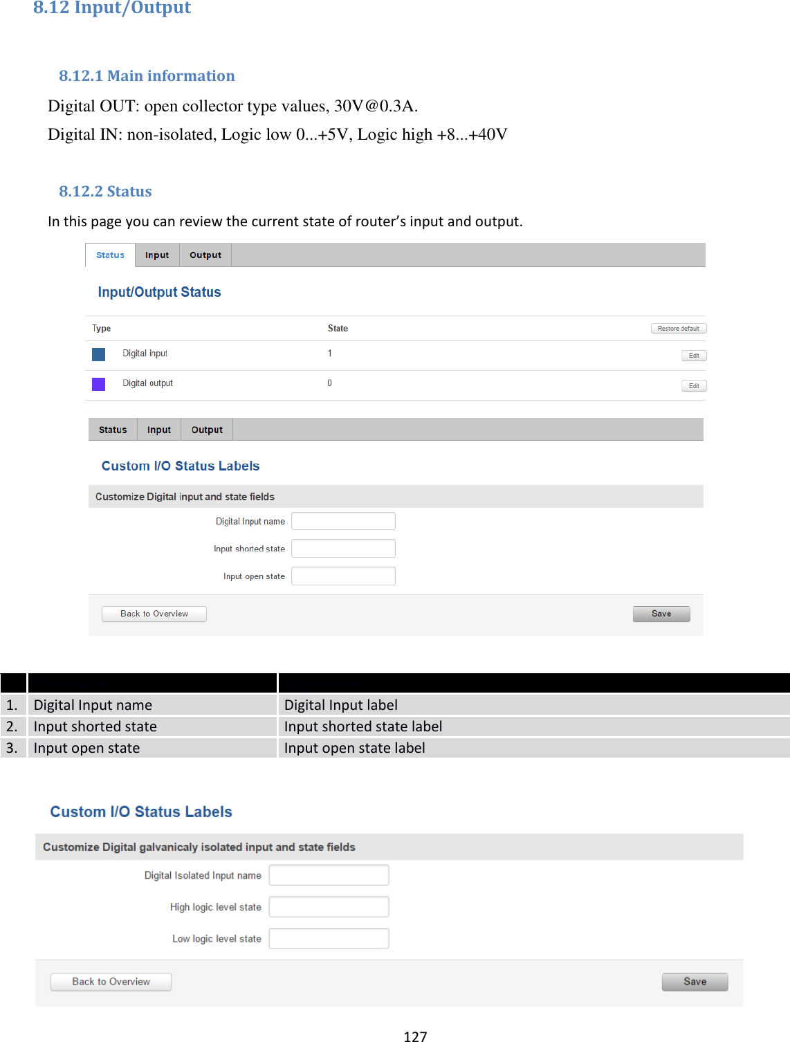  127  8.12 Input/Output  8.12.1 Main information Digital OUT: open collector type values, 30V@0.3A. Digital IN: non-isolated, Logic low 0...+5V, Logic high +8...+40V  8.12.2 Status In this page you can review the current state of router’s input and output.              Field name Explanation 1. Digital Input name Digital Input label 2. Input shorted state Input shorted state label 3. Input open state Input open state label    