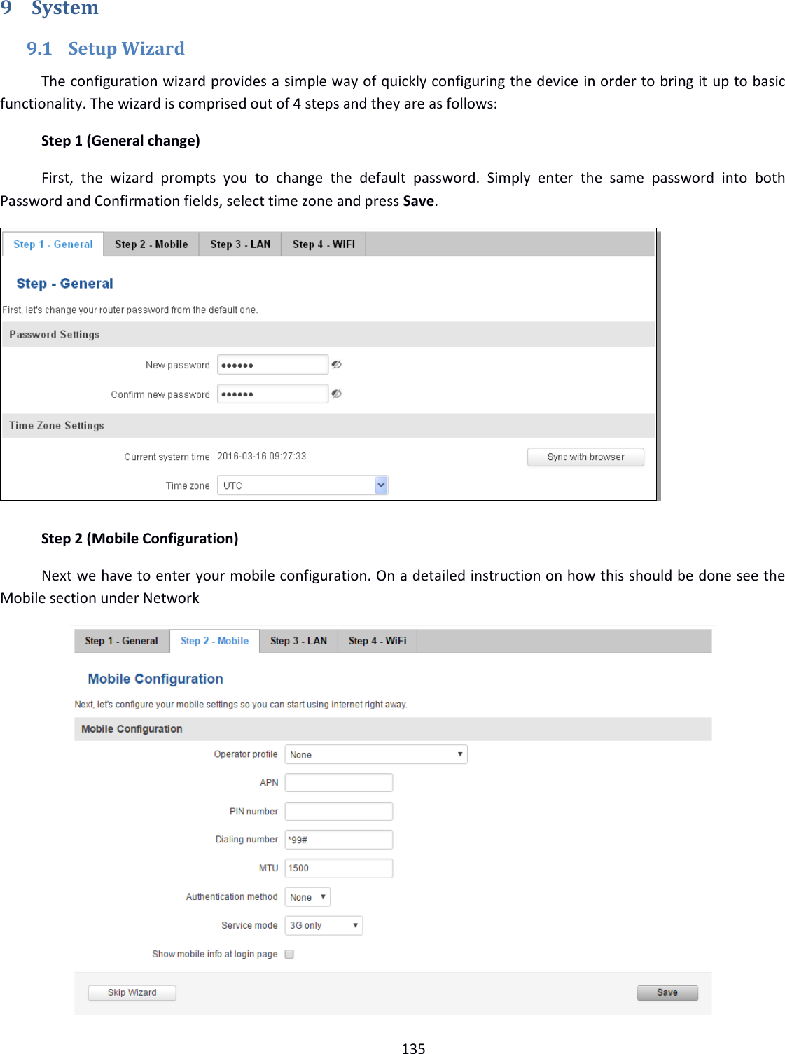  135  9 System 9.1 Setup Wizard The configuration wizard provides a simple way of quickly configuring the device in order to bring it up to basic functionality. The wizard is comprised out of 4 steps and they are as follows: Step 1 (General change) First,  the  wizard  prompts  you  to  change  the  default  password.  Simply  enter  the  same  password  into  both Password and Confirmation fields, select time zone and press Save.   Step 2 (Mobile Configuration) Next we have to enter your mobile configuration. On a detailed instruction on how this should be done see the Mobile section under Network             