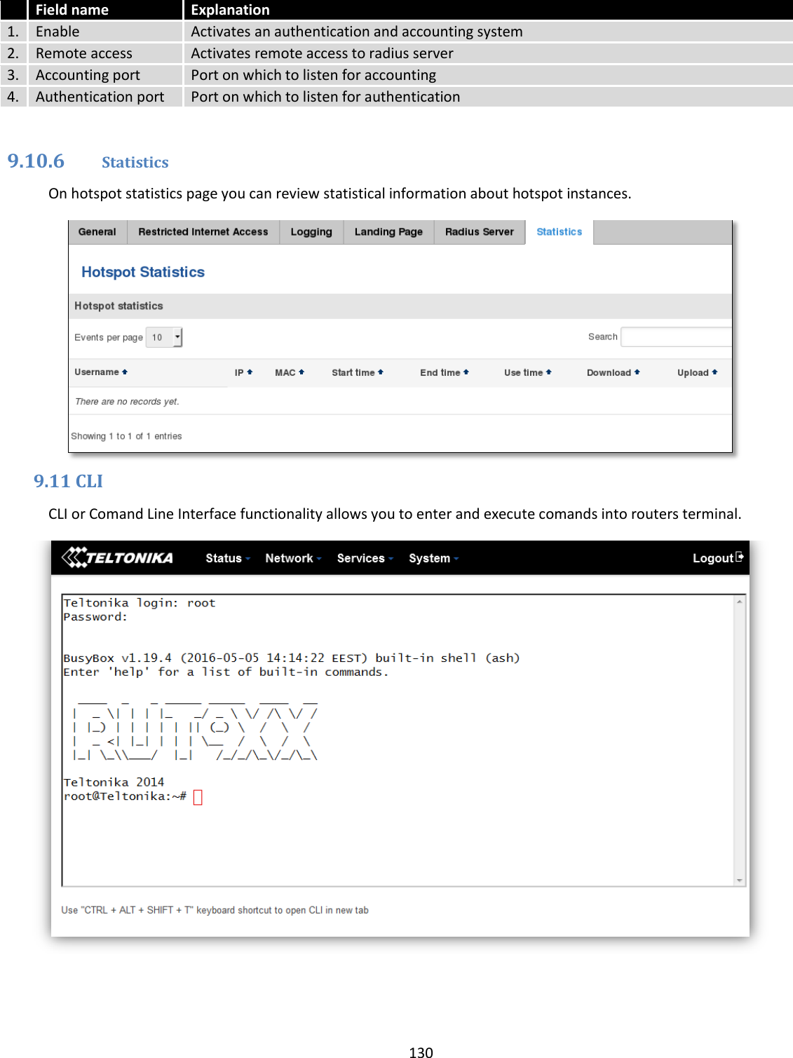  130   Field name Explanation 1. Enable Activates an authentication and accounting system 2. Remote access Activates remote access to radius server 3. Accounting port Port on which to listen for accounting 4. Authentication port Port on which to listen for authentication  9.10.6 Statistics On hotspot statistics page you can review statistical information about hotspot instances.  9.11 CLI CLI or Comand Line Interface functionality allows you to enter and execute comands into routers terminal.  